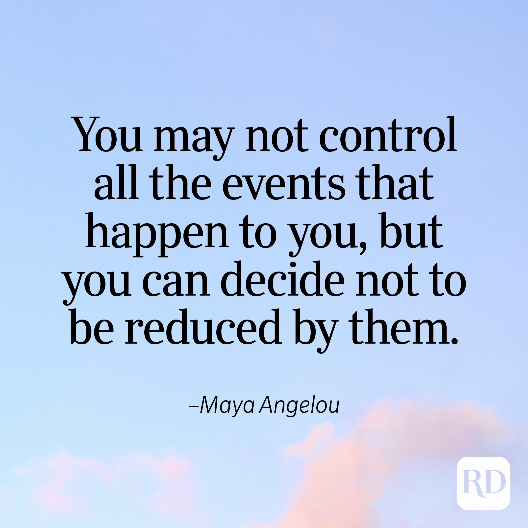 "You may not control all the events that happen to you, but you can decide not to be reduced by them." —Maya Angelou