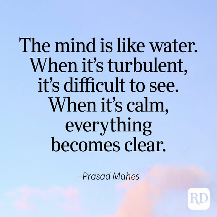 "The mind is like water. When it's turbulent, it's difficult to see. When it's calm, everything becomes clear." —Prasad Mahes