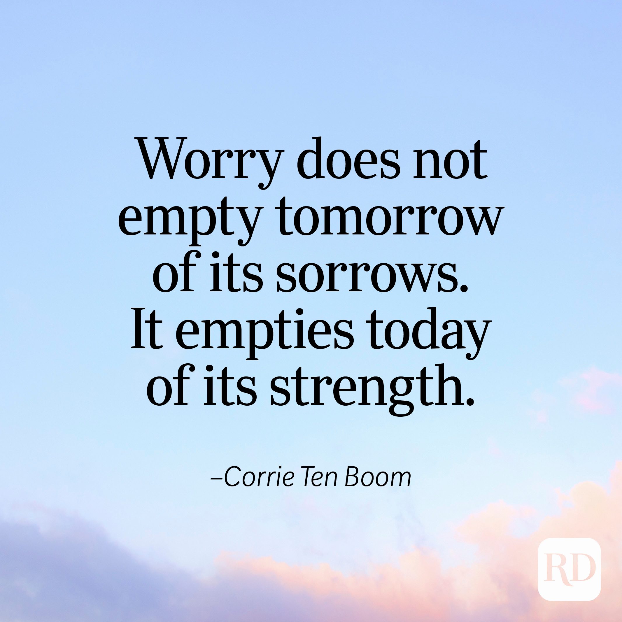 "Worry does not empty tomorrow of its sorrows. It empties today of its strength." —Corrie Ten Boom