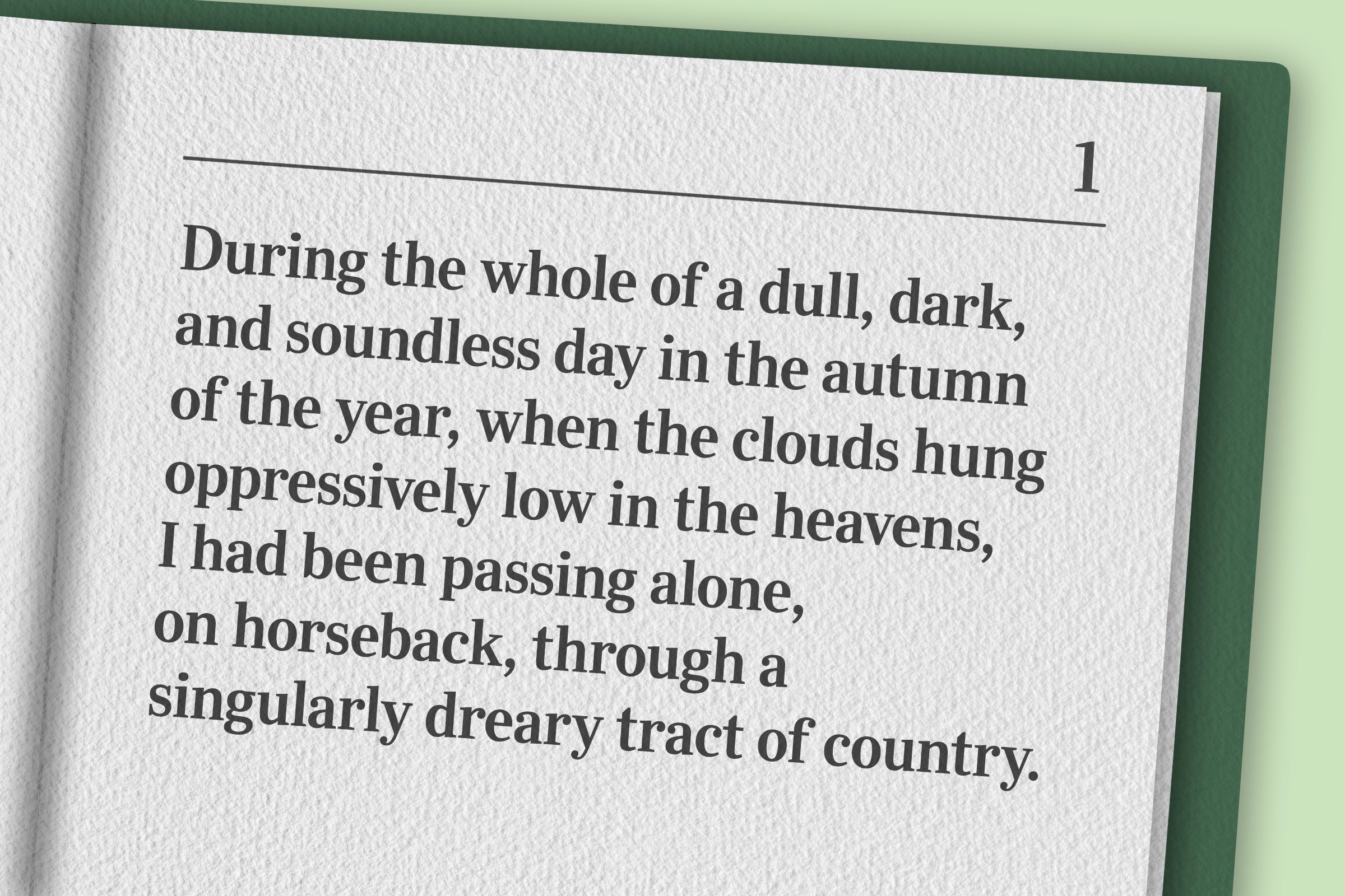 “During the whole of a dull, dark, and soundless day in the autumn of the year, when the clouds hung oppressively low in the heavens, I had been passing alone, on horseback, through a singularly dreary tract of country.”