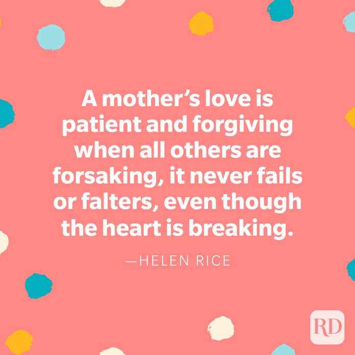 "A mother's love is patient and forgiving when all others are forsaking, it never fails or falters, even though the heart is breaking." — Helen Rice