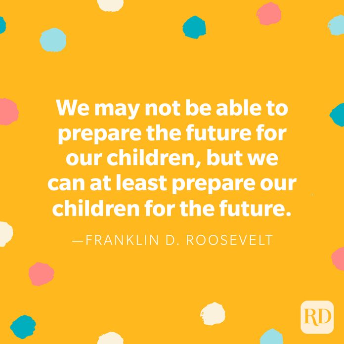 "We may not be able to prepare the future for our children, but we can at least prepare our children for the future." — Franklin D. Roosevelt