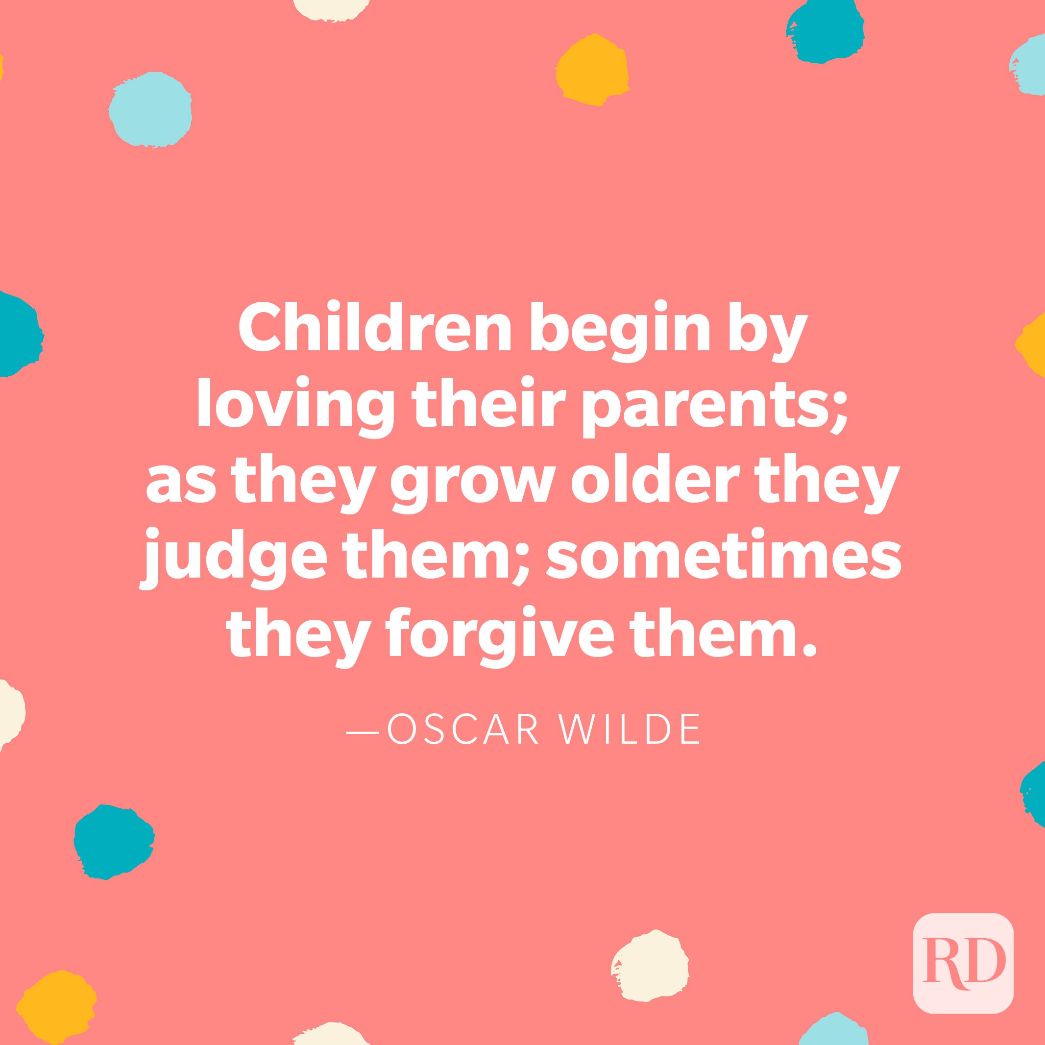 "Children begin by loving their parents; as they grow older they judge them; sometimes they forgive them." — Oscar Wilde