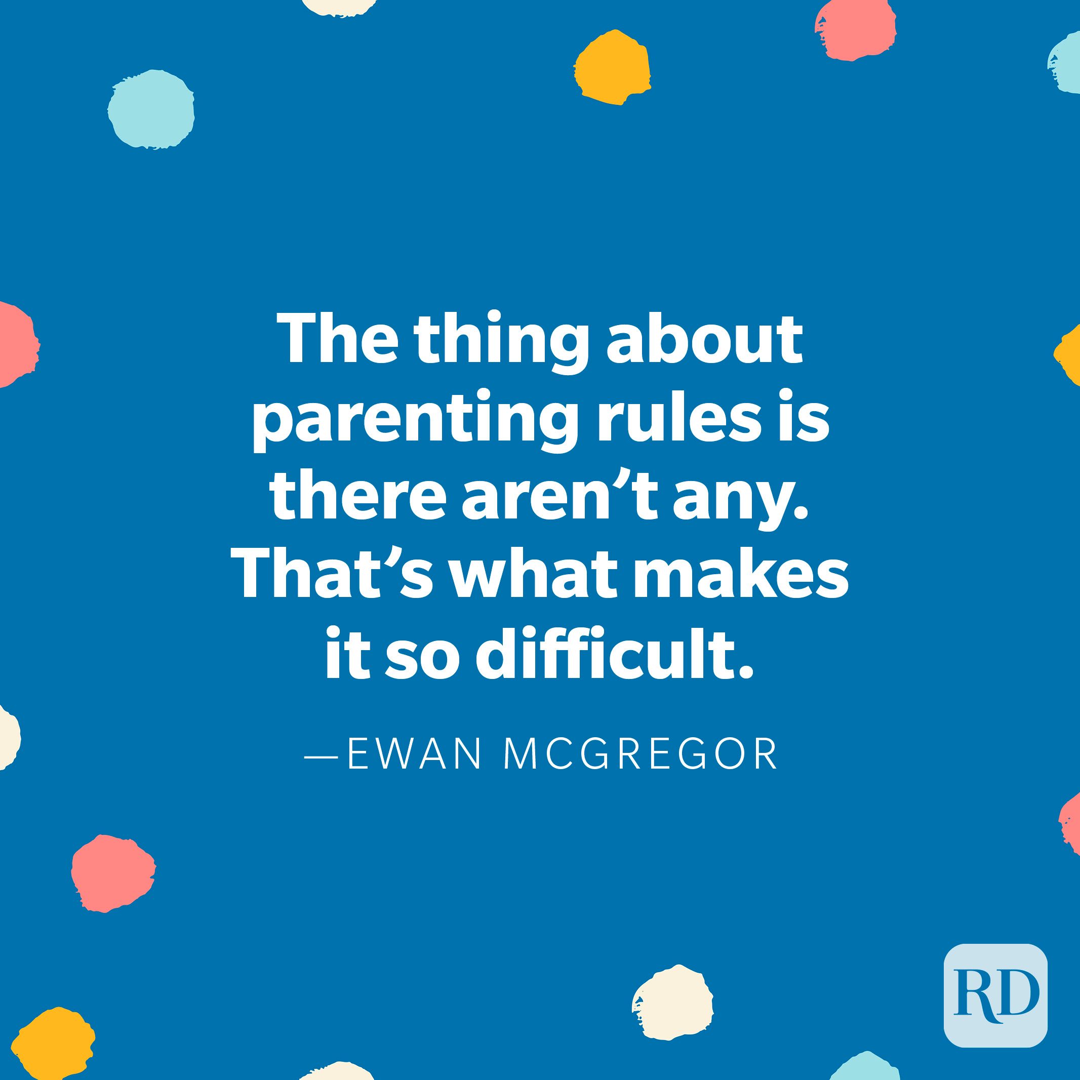 "The thing about parenting rules is there aren’t any. That’s what makes it so difficult." — Ewan McGregor 