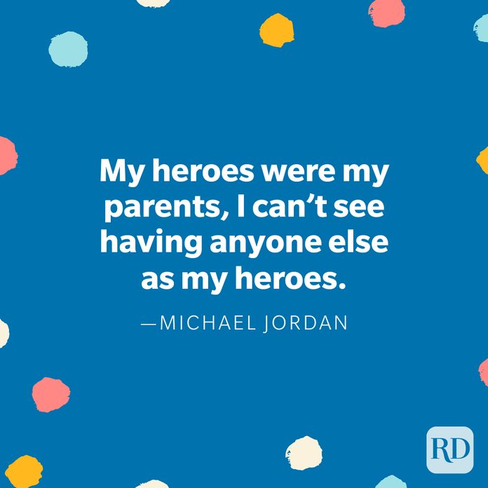 "My heroes were my parents, I can’t see having anyone else as my heroes." — Michael Jordan