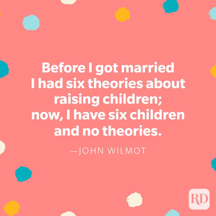 "Before I got married I had six theories about raising children; now, I have six children and no theories." — John Wilmot