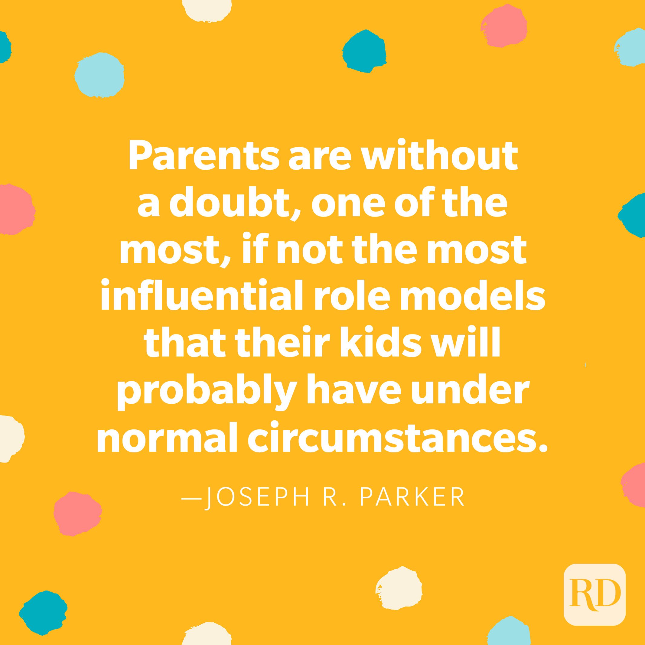 "Parents are without a doubt, one of the most, if not the most influential role models that their kids will probably have under normal circumstances." – Joseph R. Parker