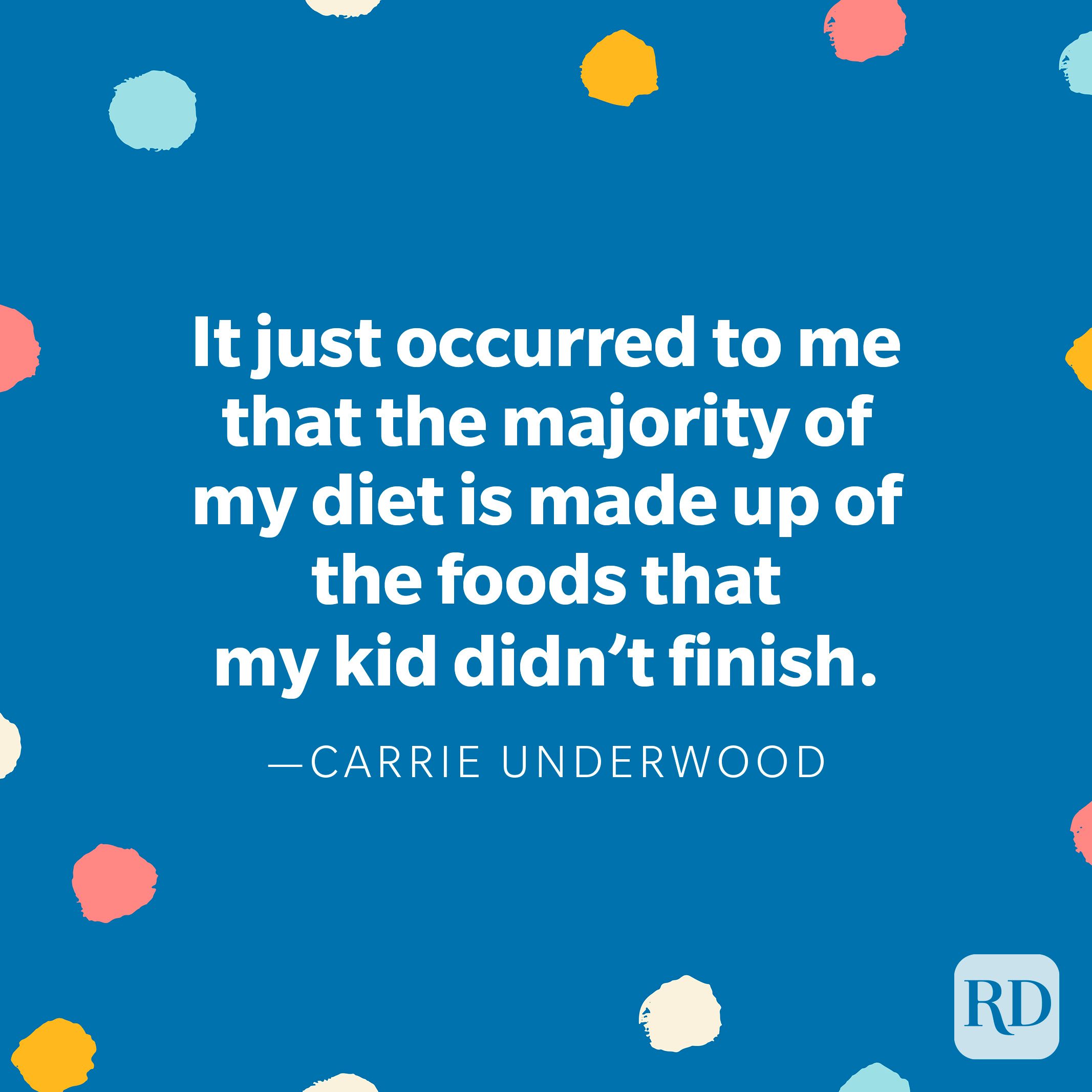 "It just occurred to me that the majority of my diet is made up of the foods that my kid didn't finish..." — Carrie Underwood