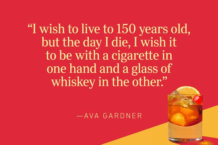 ”I wish to live to 150 years old, but the day I die, I wish it to be with a cigarette in one hand and a glass of whiskey in the other.”—Ava Gardner
