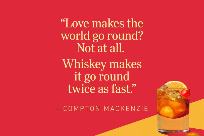 “Love makes the world go round? Not at all. Whiskey makes it go round twice as fast.”—Compton Mackenzie