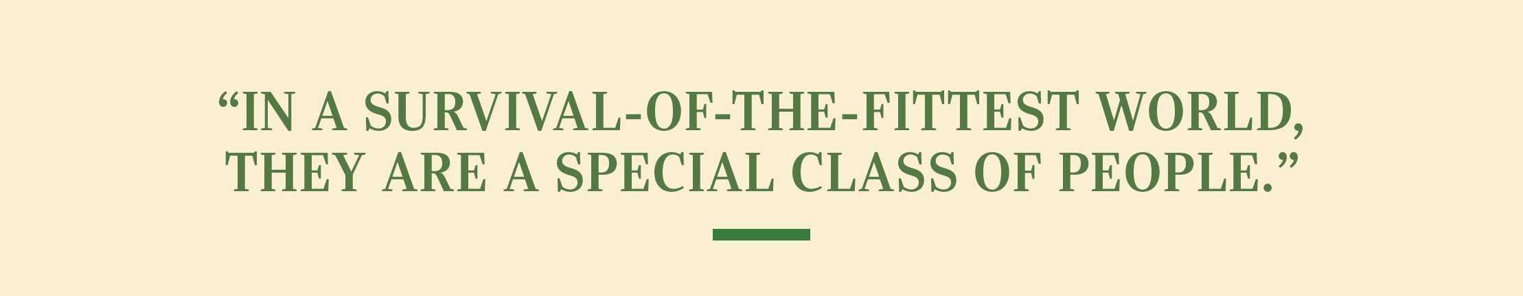 “In a survival-of- the-fittest world, they are a special class of people.”