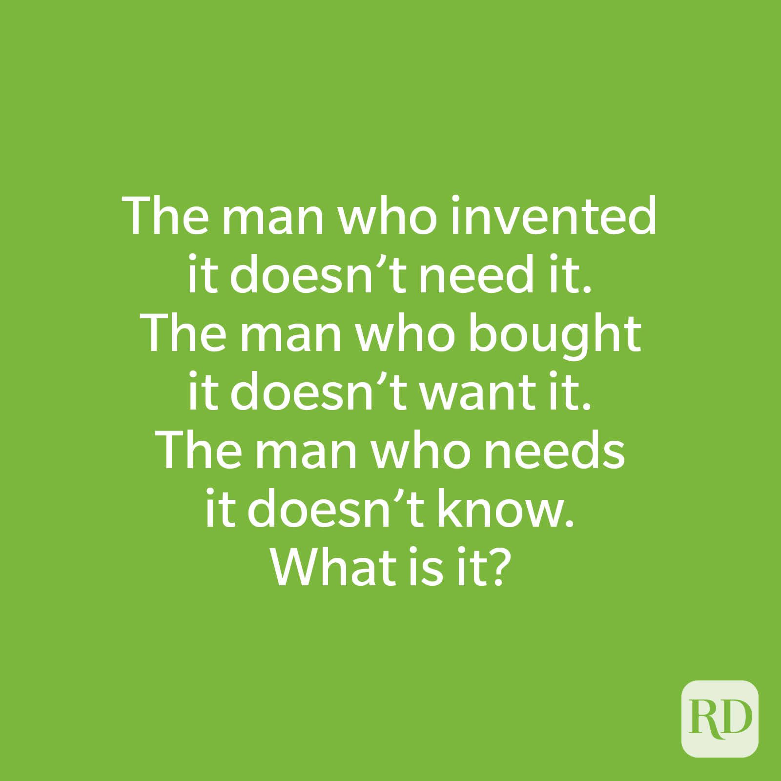 The man who invented it doesn’t need it. The man who bought it doesn’t want it. The man who needs it doesn’t know. What is it?