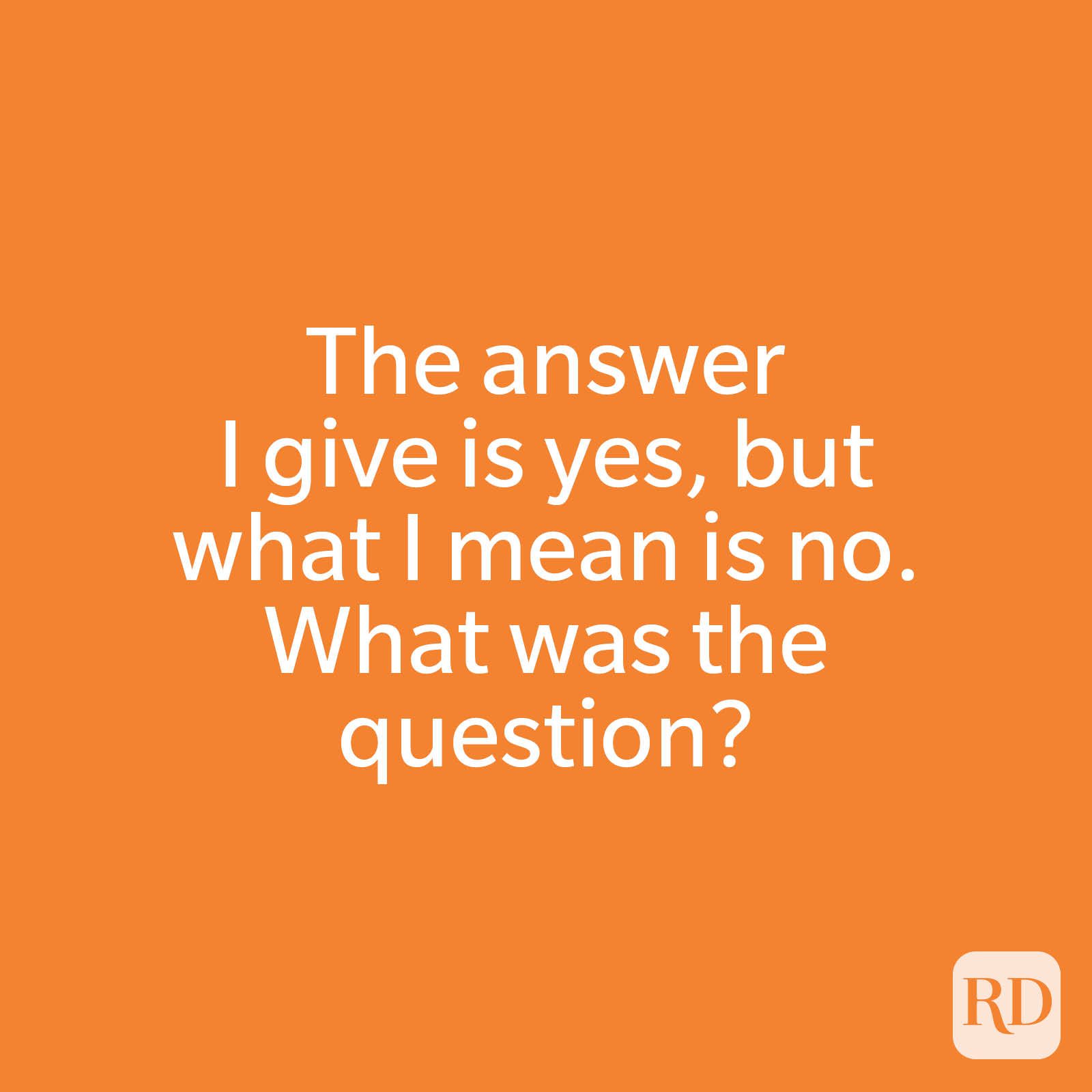 The answer I give is yes, but what I mean is no. What was the question?