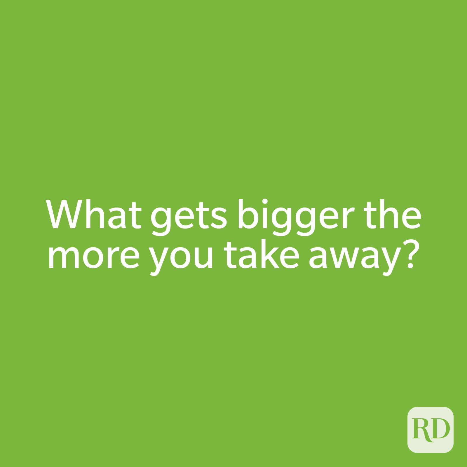 What gets bigger the more you take away?