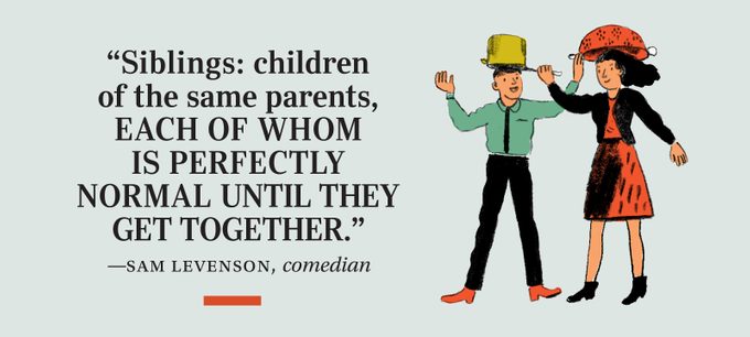 “Siblings: children of the same parents, each of whom is perfectly normal until they get together.” —Sam Levenson, comedian