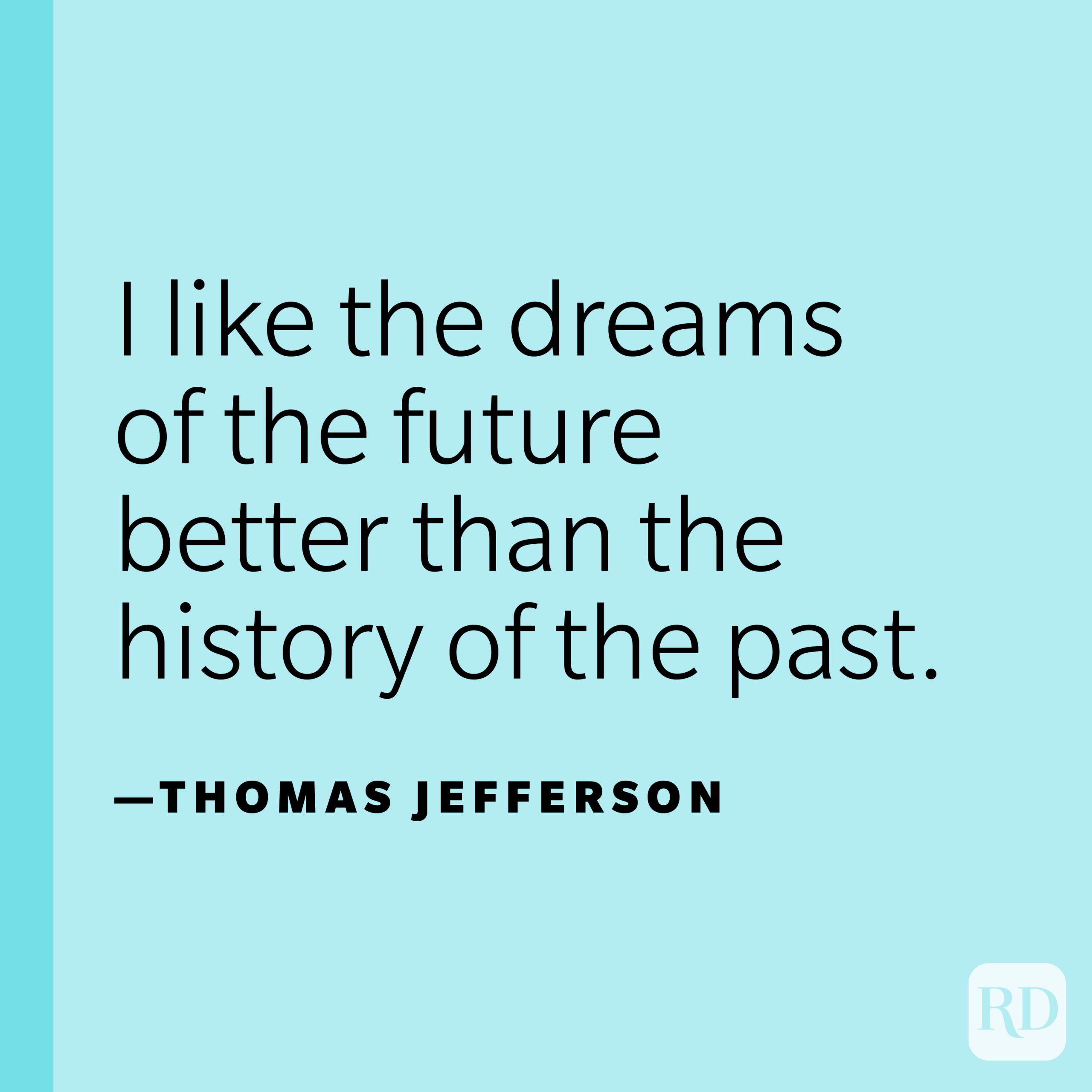 “I like the dreams of the future better than the history of the past.” —Thomas Jefferson