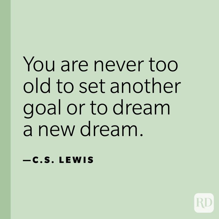 “You are never too old to set another goal or to dream a new dream.” —C. S. Lewis.