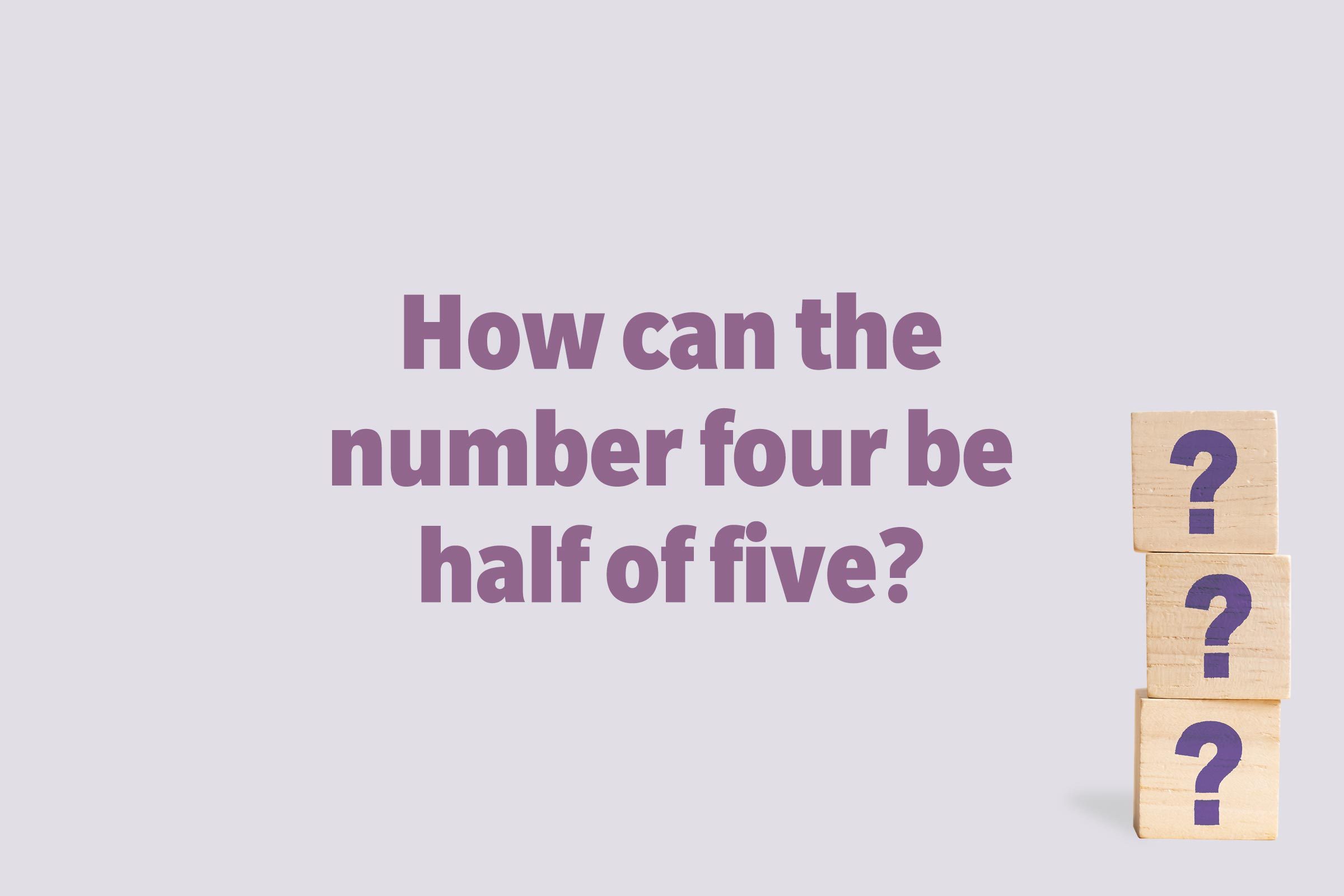 How can the number four be half of five?