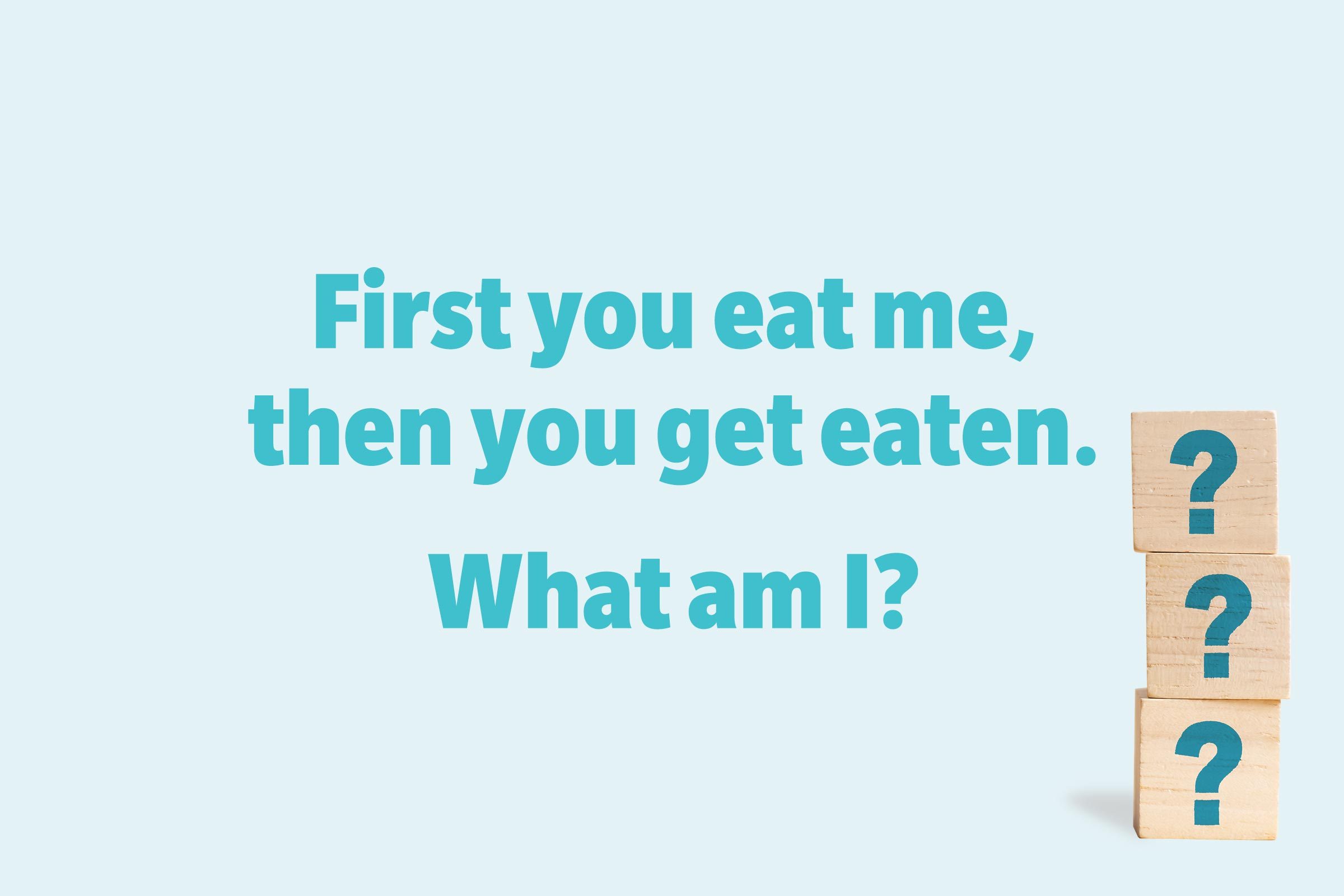 First you eat me, then you get eaten. What am I?