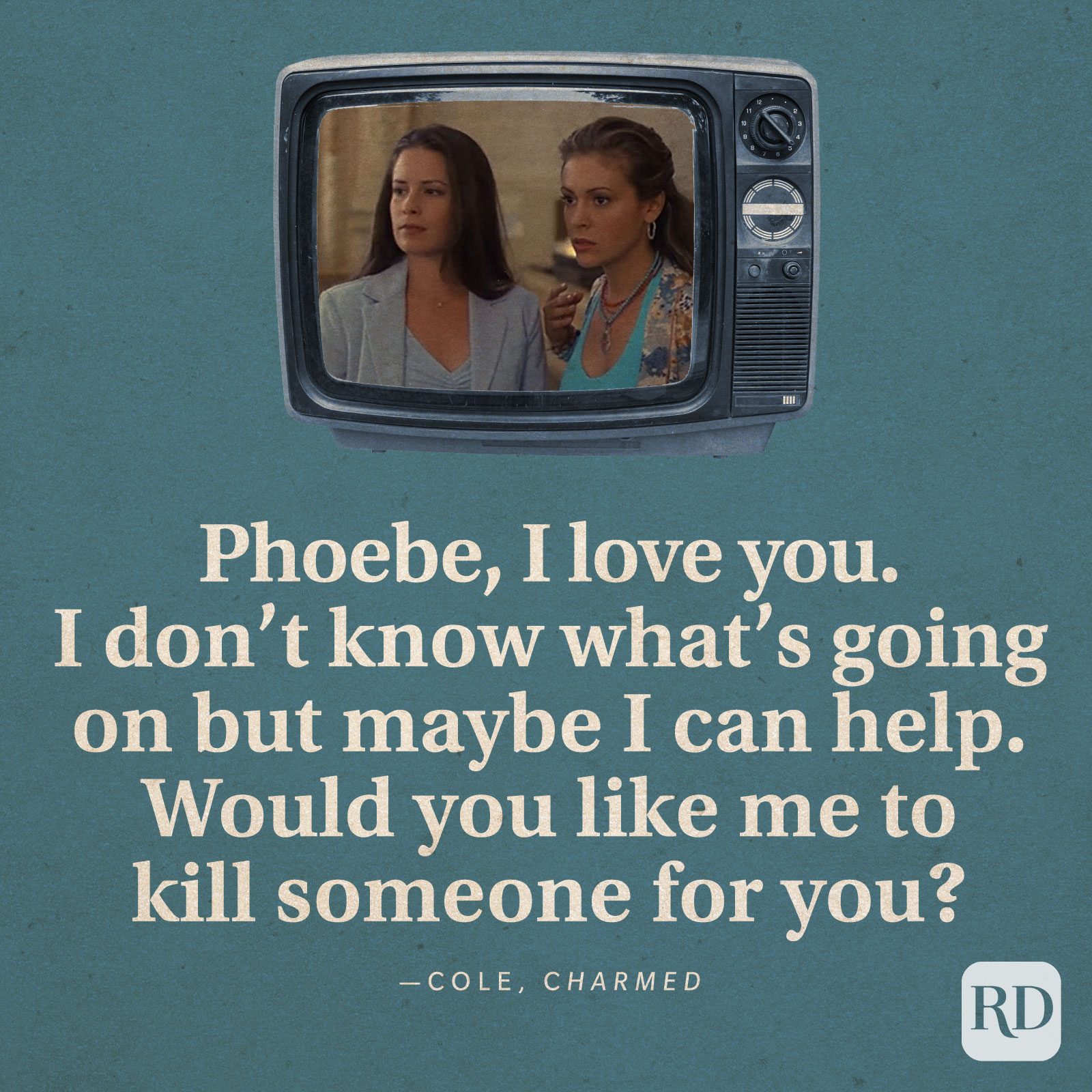 “Phoebe, I love you. I don’t know what’s going on but maybe I can help. Would you like me to kill someone for you?” -Cole in Charmed.