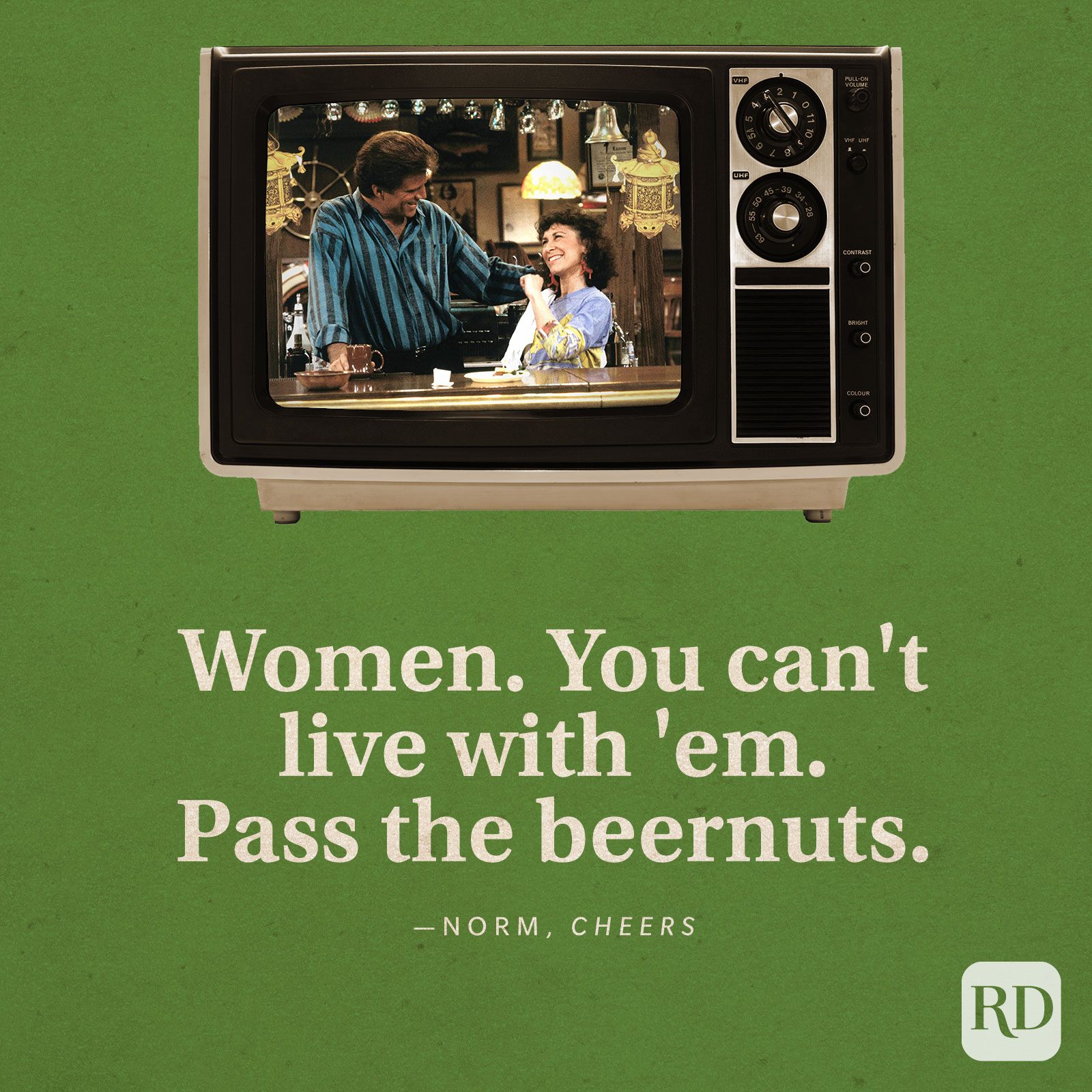 "Women. You can't live with 'em. Pass the beernuts." —Norm in Cheers.