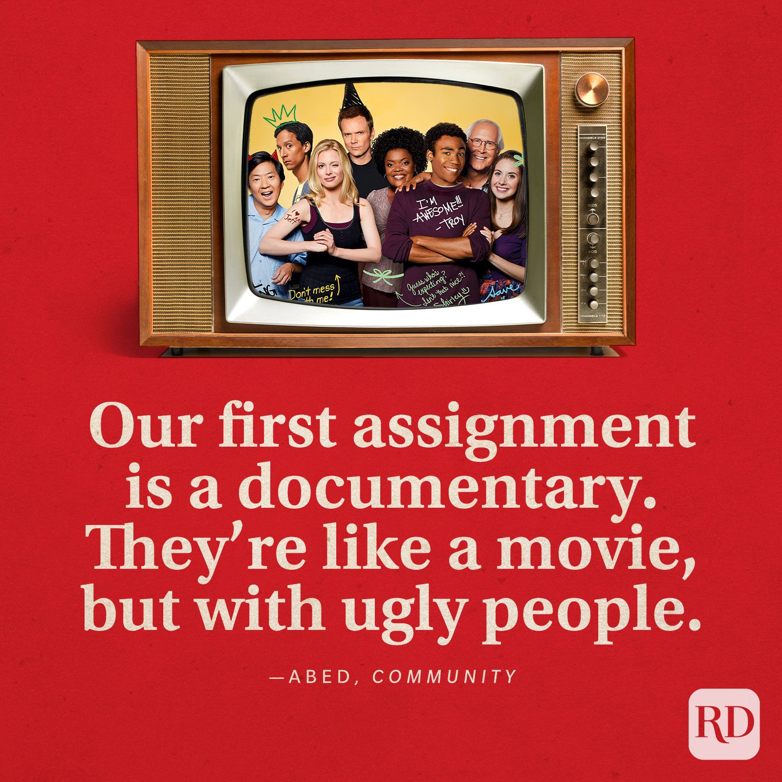 “Our first assignment is a documentary. They’re like a movie, but with ugly people.” -Abed in Community.
