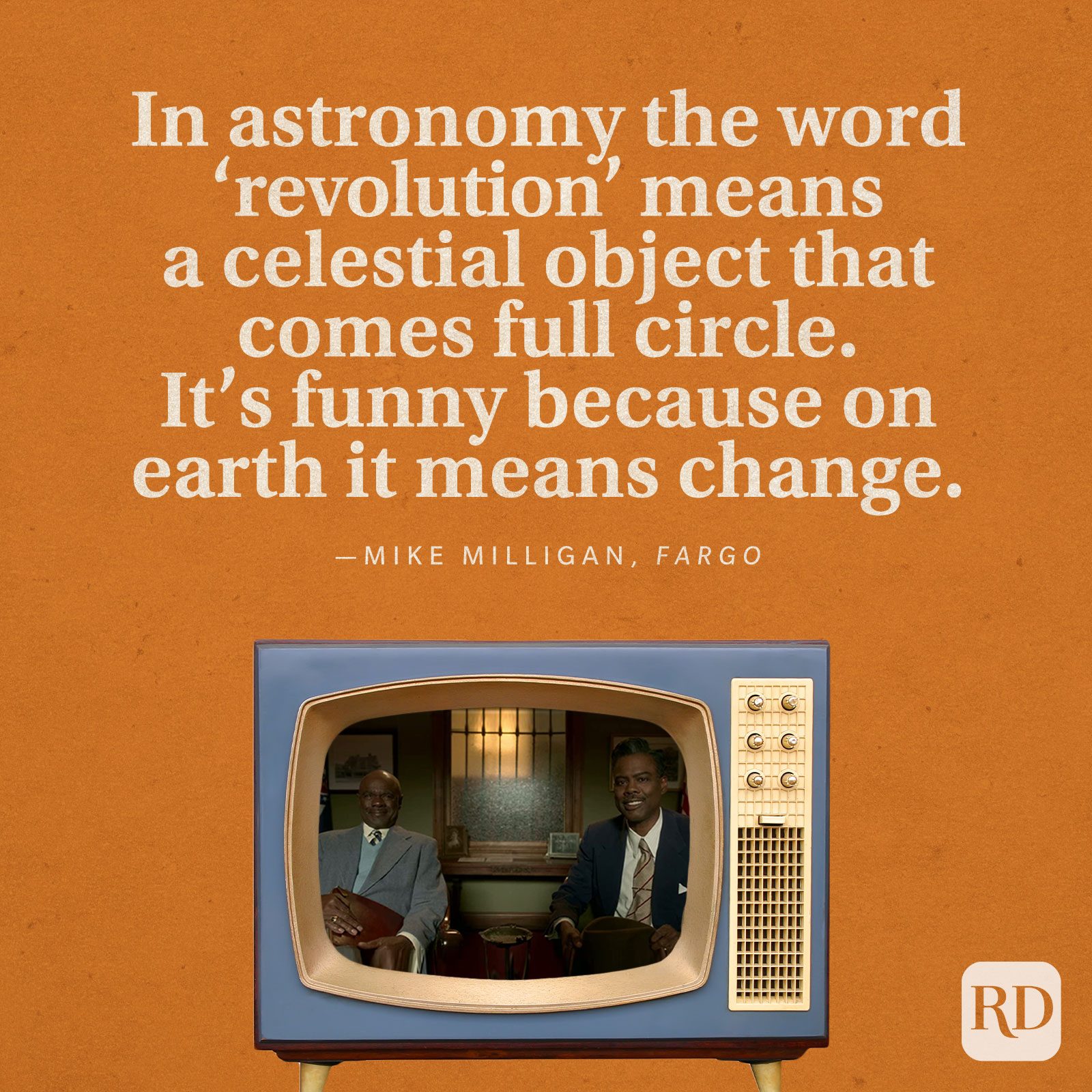 “In astronomy the word ‘revolution’ means a celestial object that comes full circle. It’s funny because on earth it means change.” -Mike Milligan in Fargo.