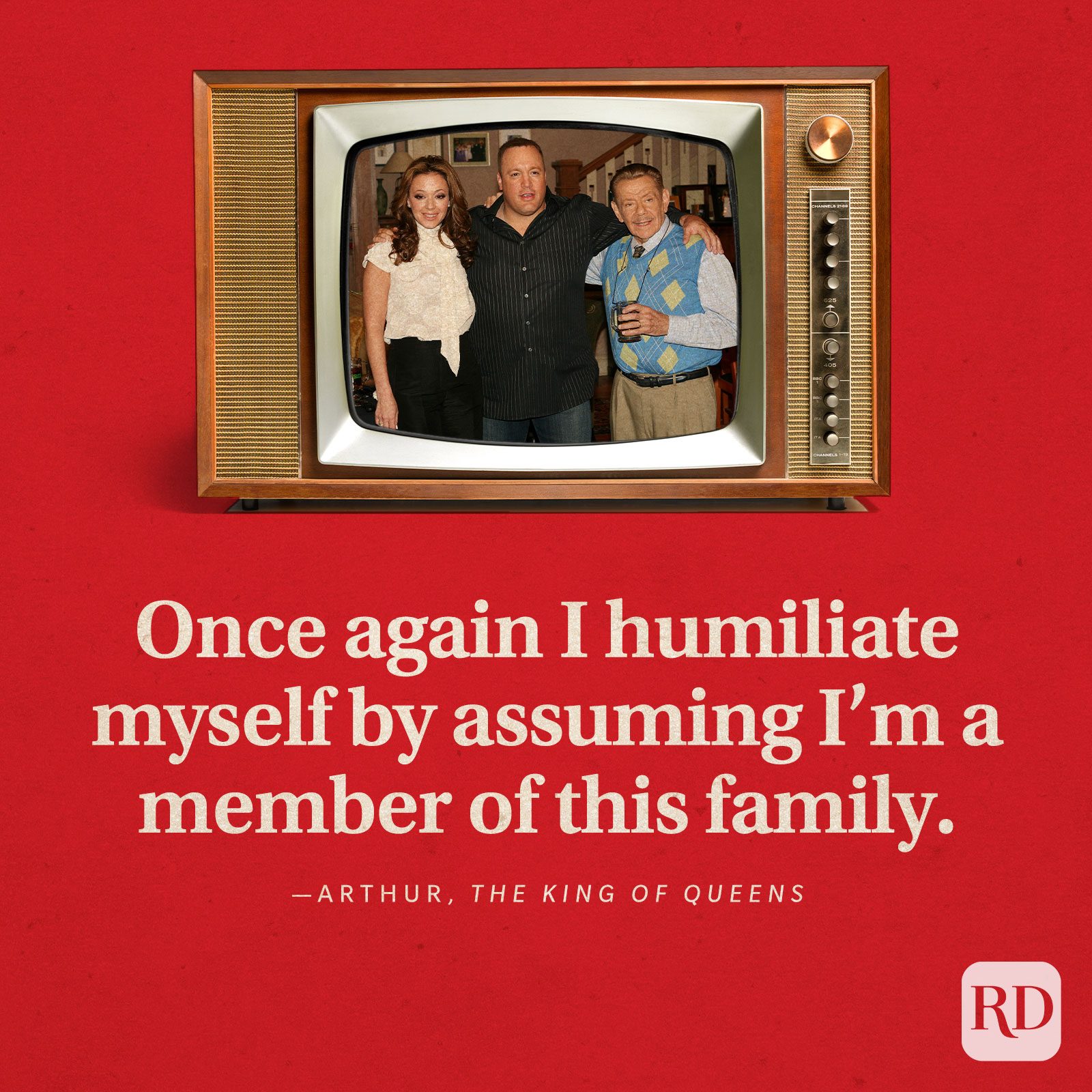 “Once again I humiliate myself by assuming I’m a member of this family.” -Arthur in The King of Queens.