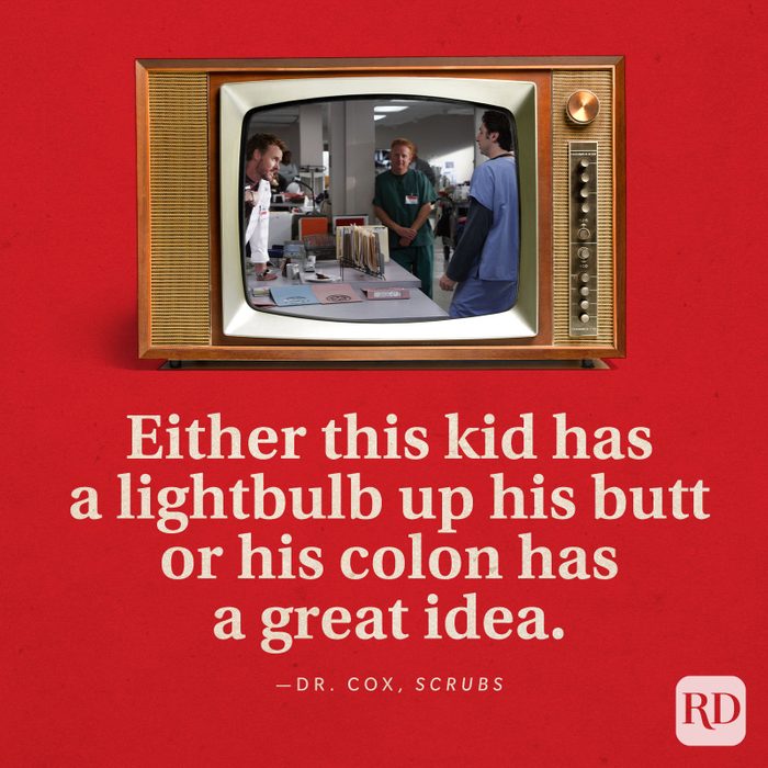 “Either this kid has a lightbulb up his butt or his colon has a great idea.” -Dr. Cox in Scrubs.