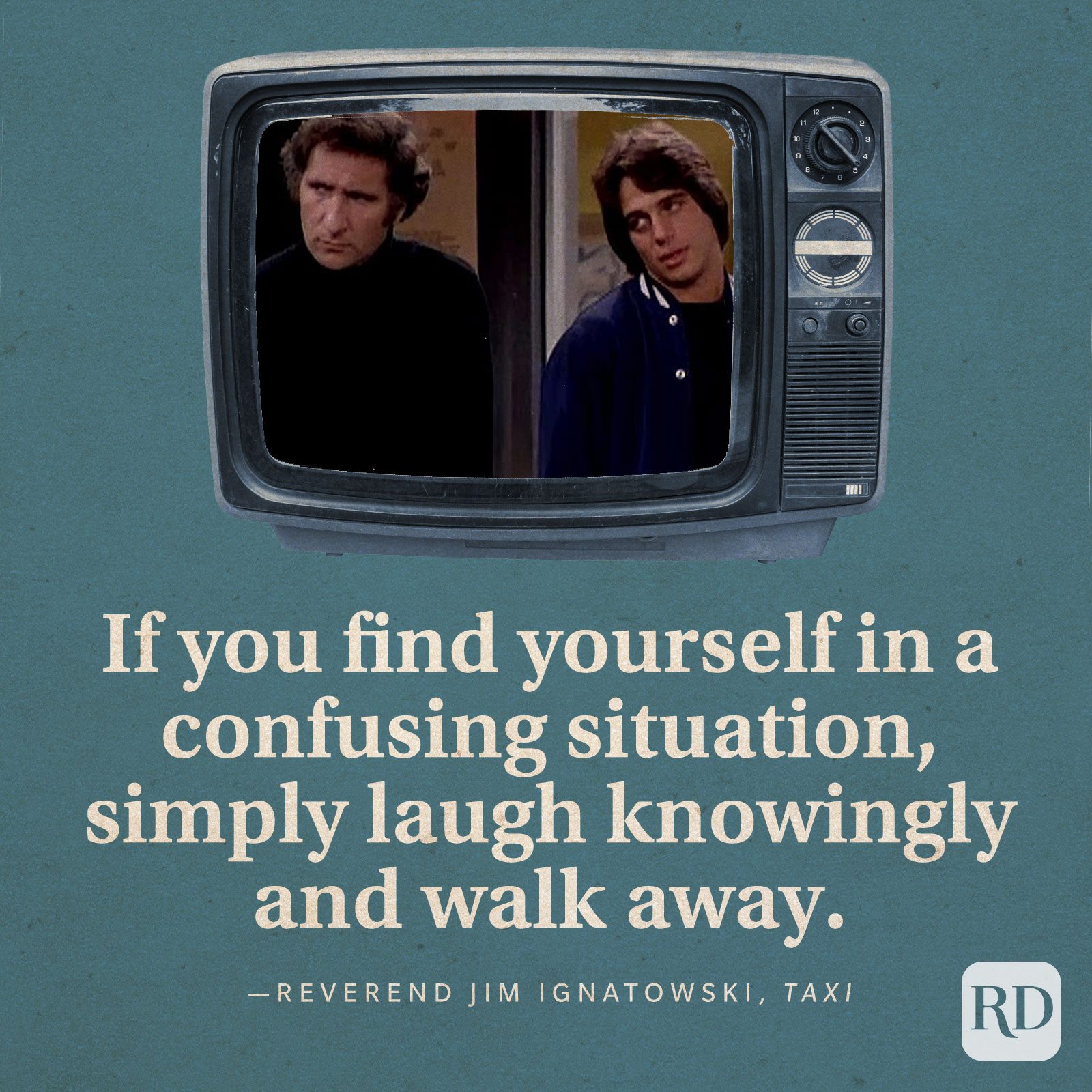 "If you find yourself in a confusing situation, simply laugh knowingly and walk away." —Reverend Jim Ignatowski in Taxi.