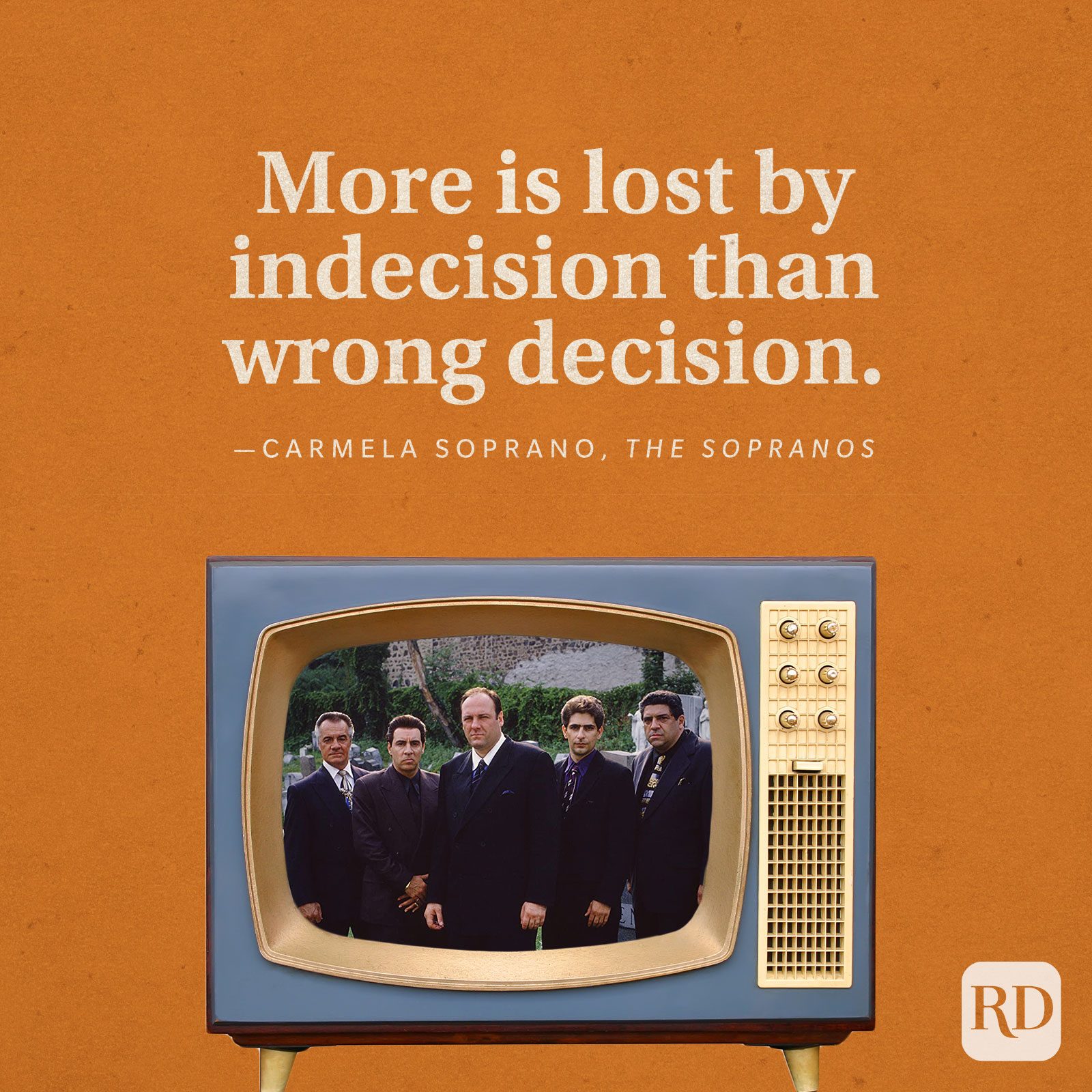 “More is lost by indecision than wrong decision.” -Carmela Soprano in The Sopranos.