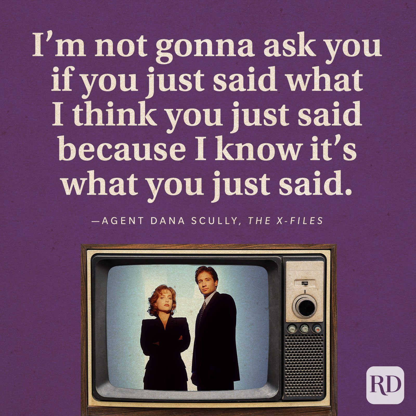 “I’m not gonna ask you if you just said what I think you just said because I know it’s what you just said.” -Agent Dana Scully in The X-Files.