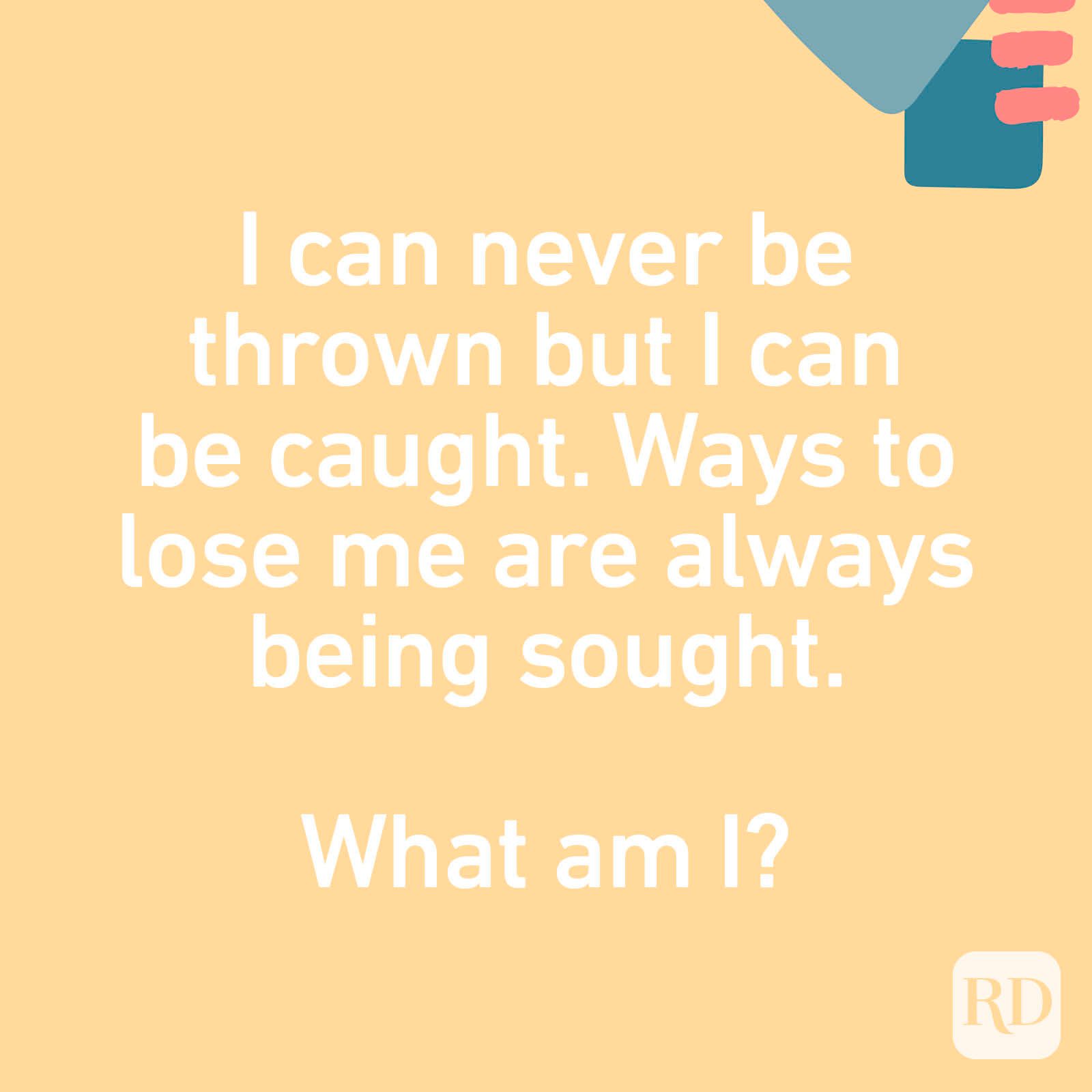 I can never be thrown but I can be caught. Ways to lose me are always being sought. What am I?