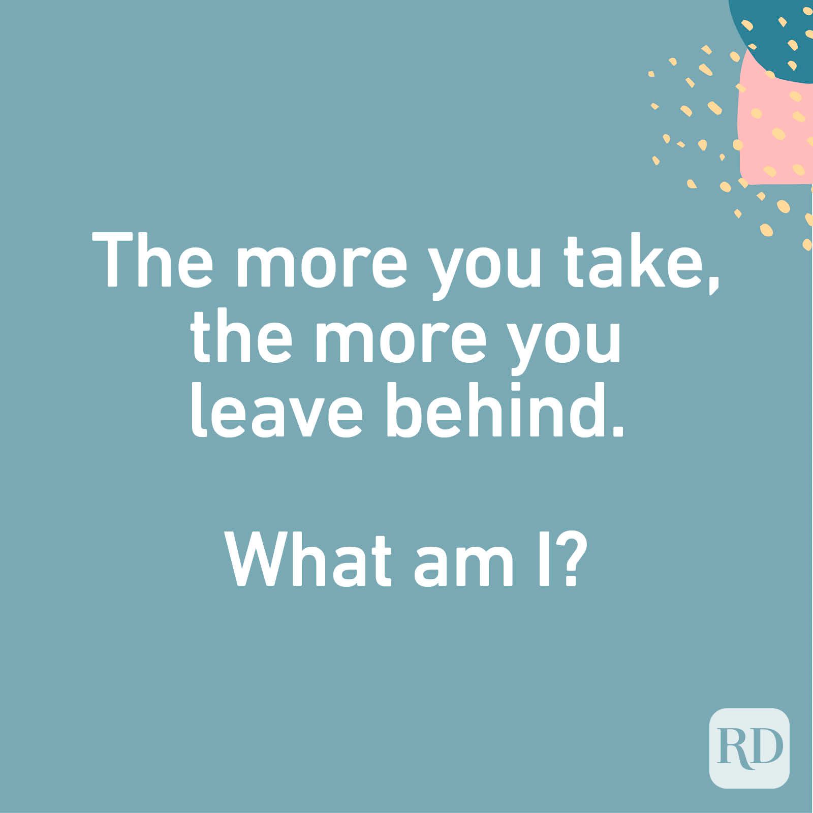 The more you take, the more you leave behind. What am I?