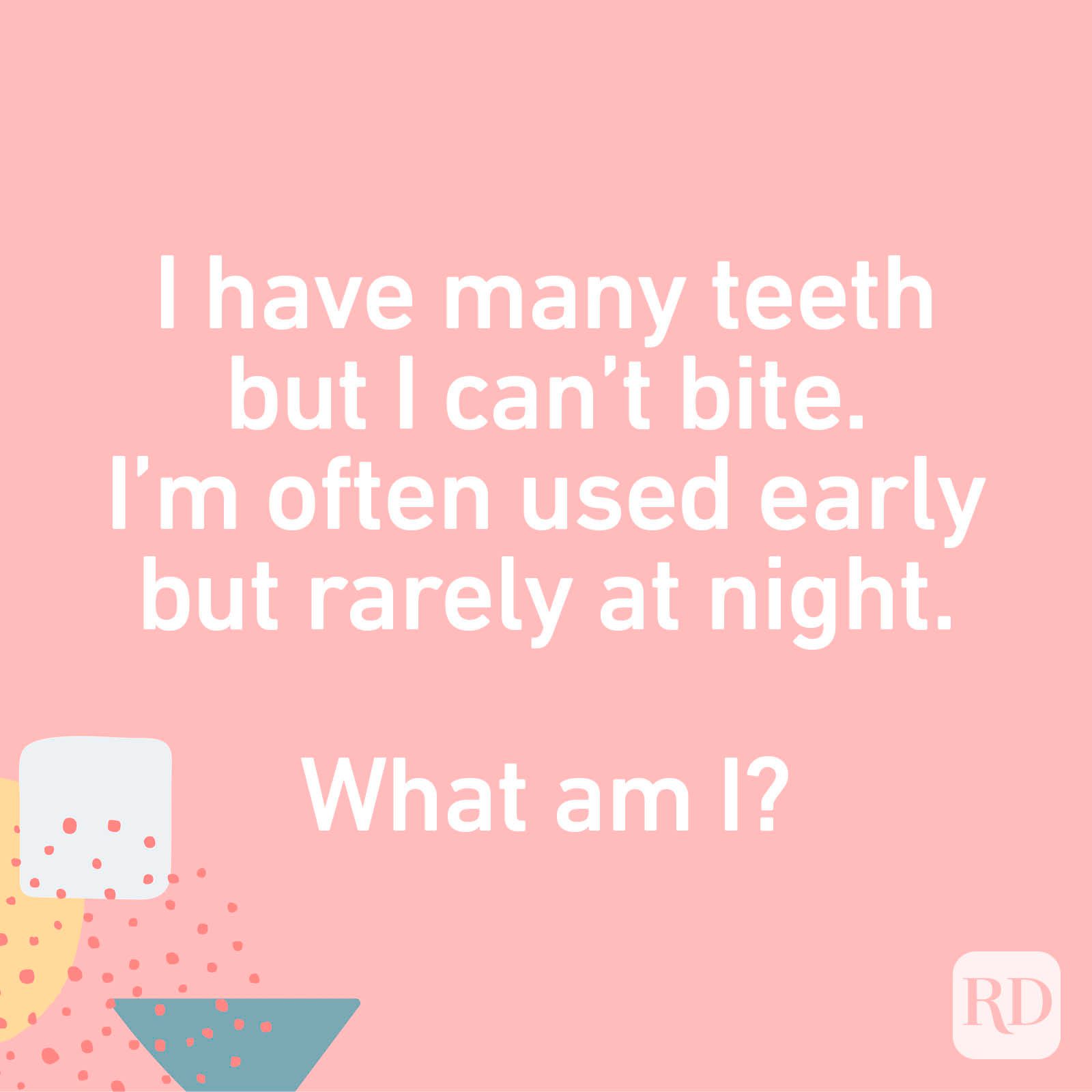 I have many teeth but I can't bite. I’m often used early but rarely at night. What am I?