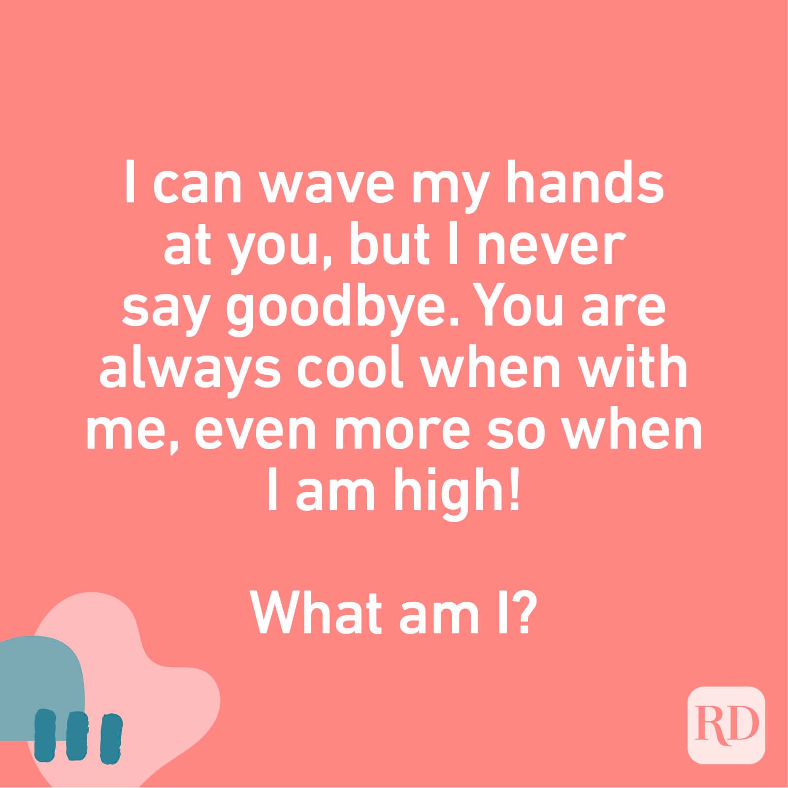 I can wave my hands at you, but I never say goodbye. You are always cool when with me, even more so when I am high! What am I?