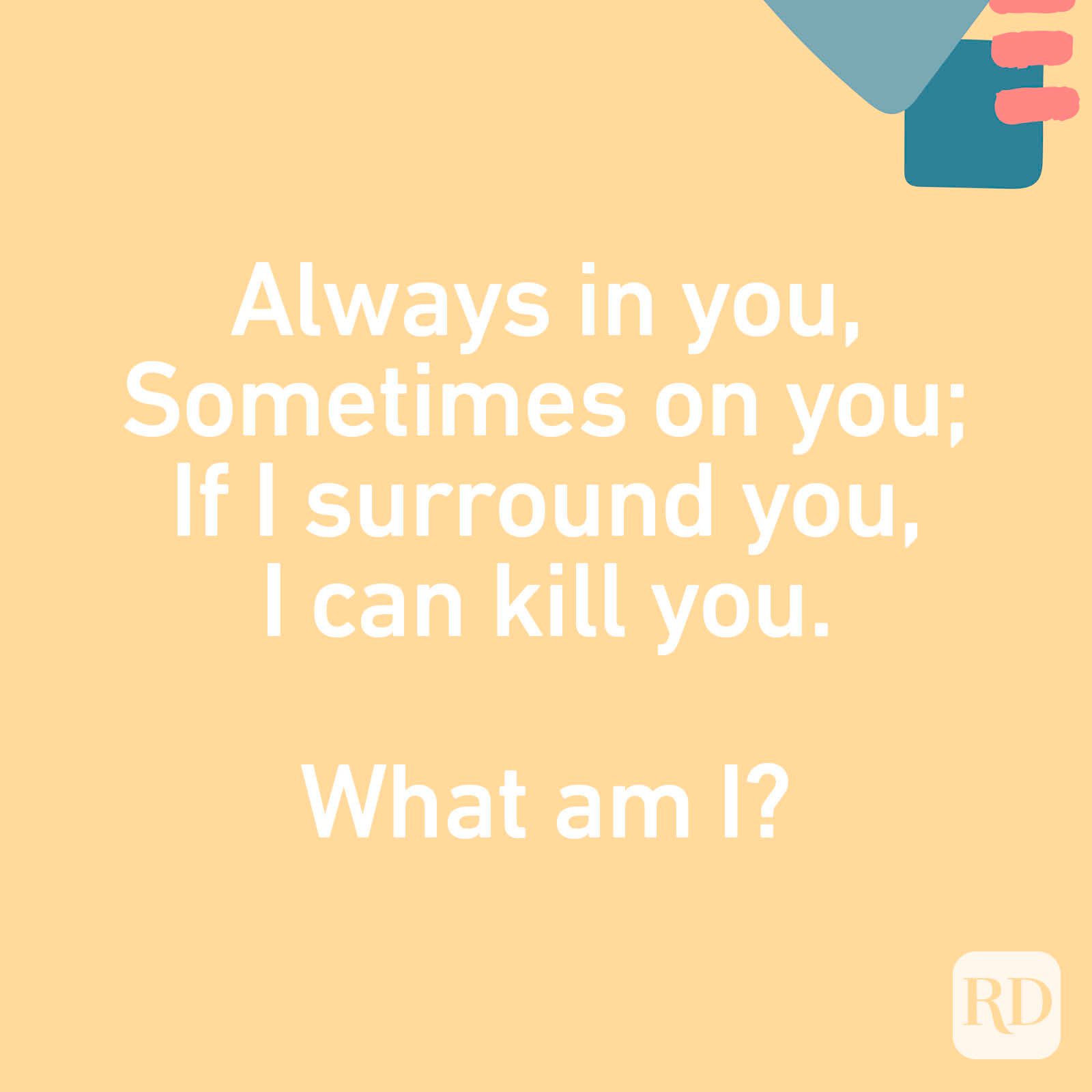 Always in you, Sometimes on you; If I surround you, I can kill you. What am I?