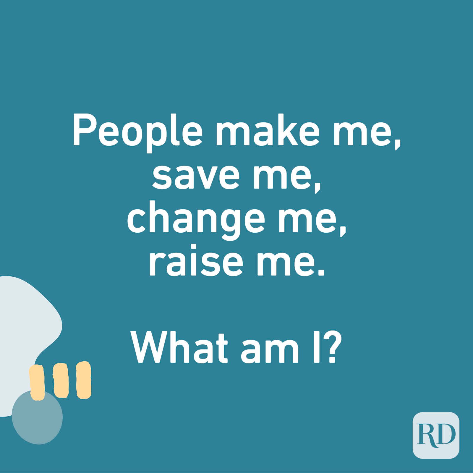 People make me, save me, change me, raise me. What am I?