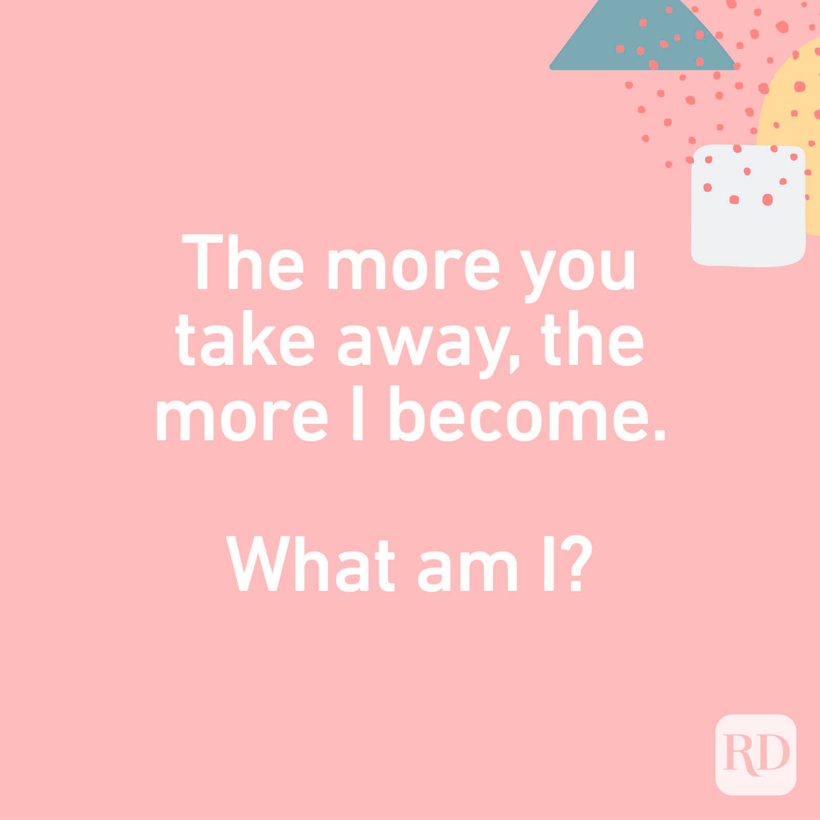 The more you take away, the more I become. What am I?