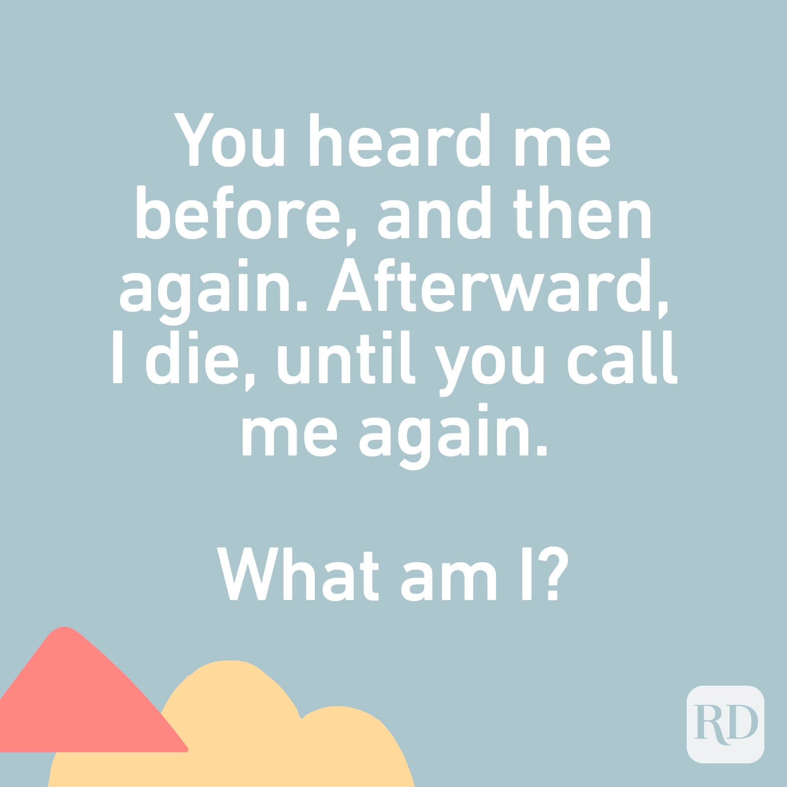 You heard me before, and then again. Afterward, I die, until you call me again. What am I?