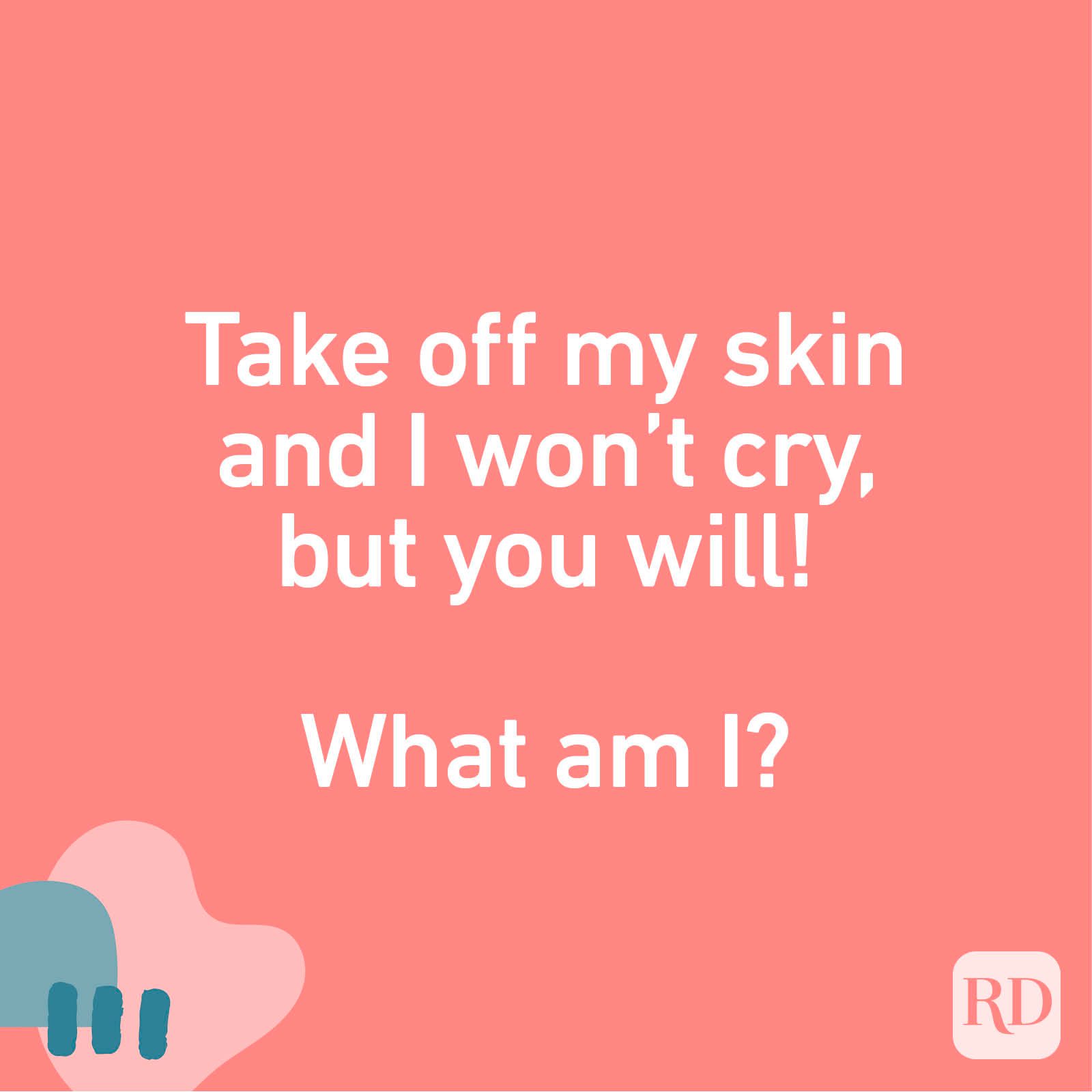 Take off my skin and I won't cry, but you will! What am I?