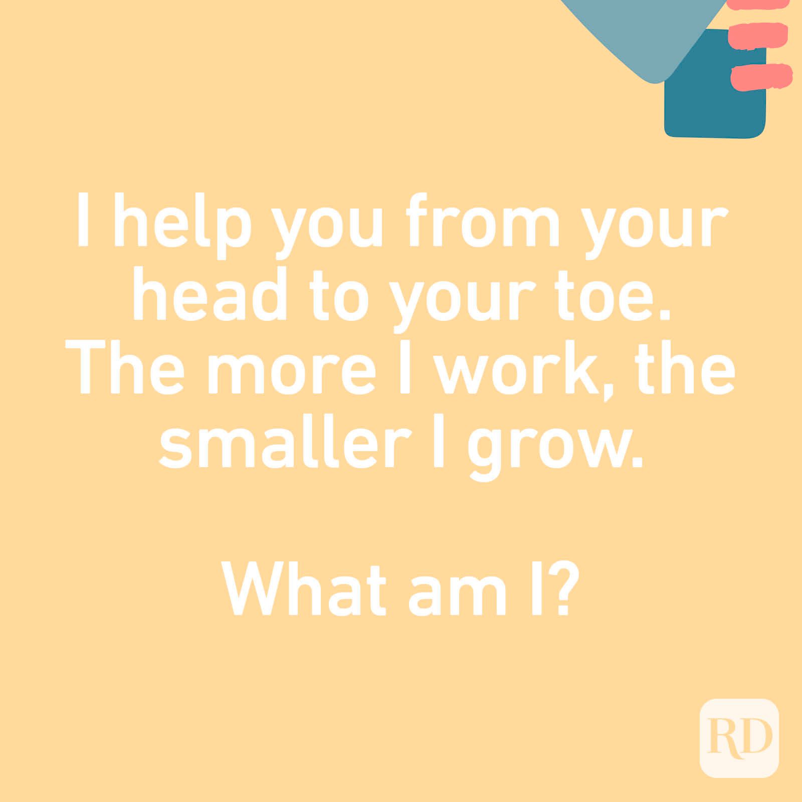 I help you from your head to your toe. The more I work, the smaller I grow. What am I?