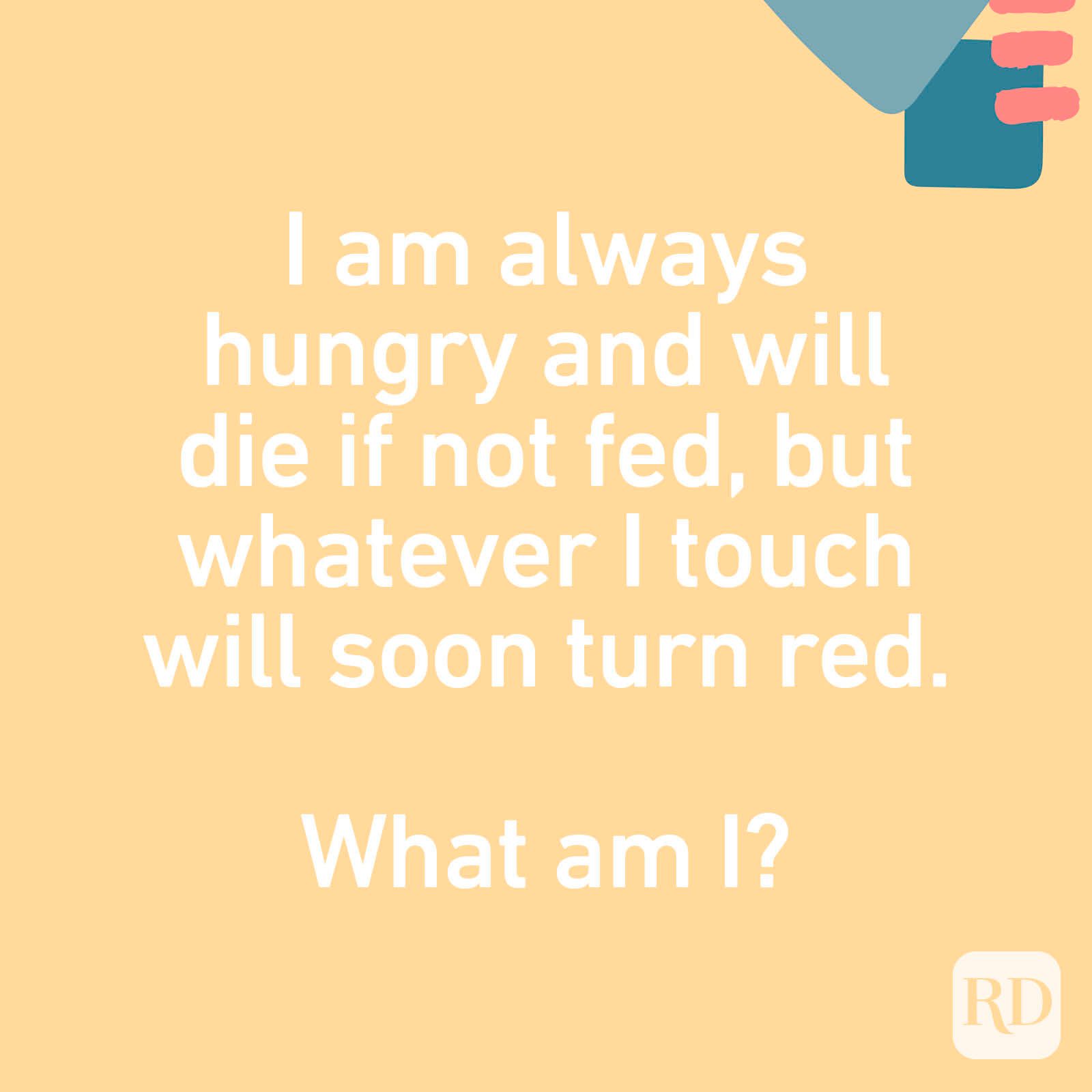 I am always hungry and will die if not fed, but whatever I touch will soon turn red. What am I?