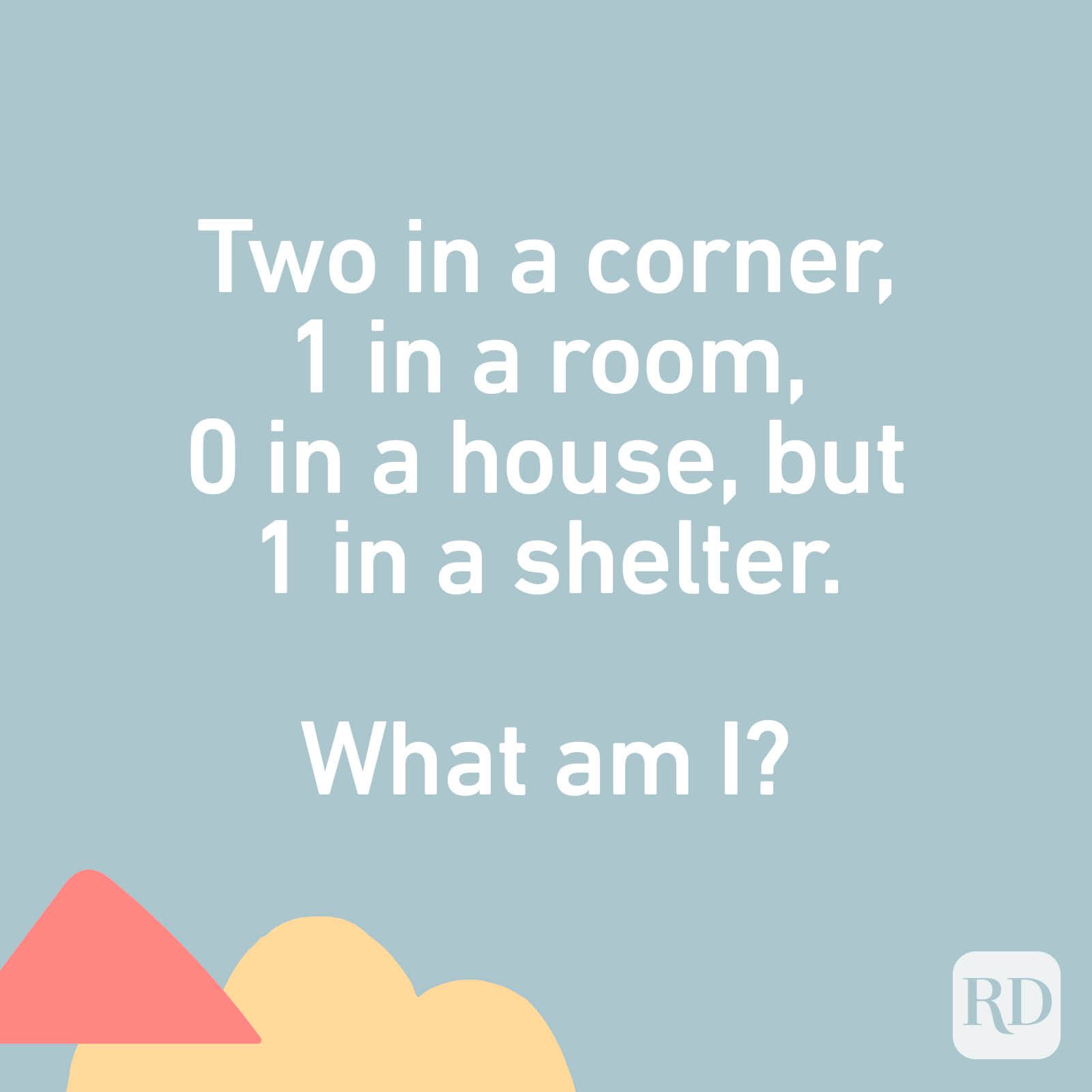 Two in a corner, 1 in a room, 0 in a house, but 1 in a shelter. What am I?