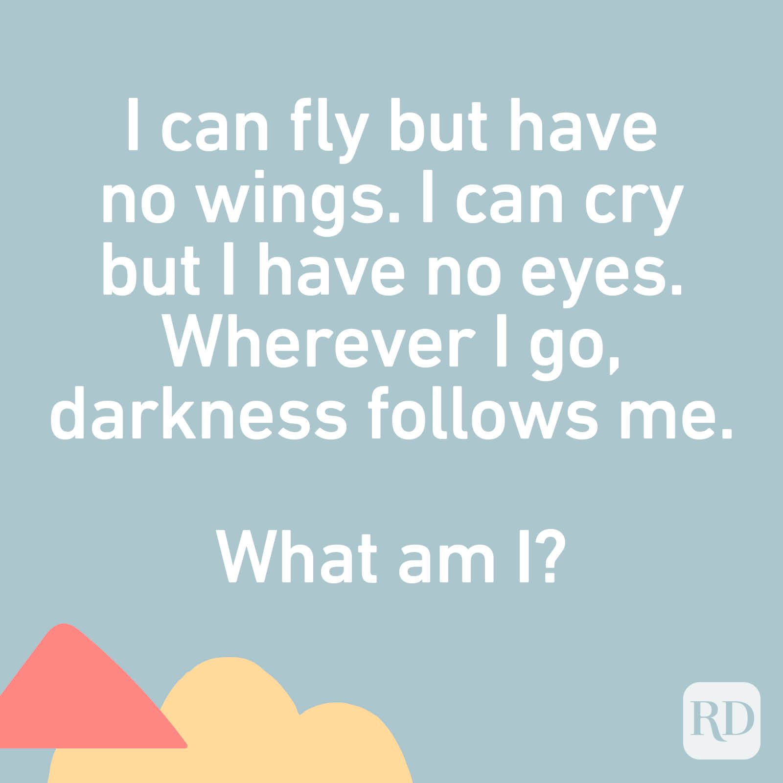 I can fly but have no wings. I can cry but I have no eyes. Wherever I go, darkness follows me. What am I?