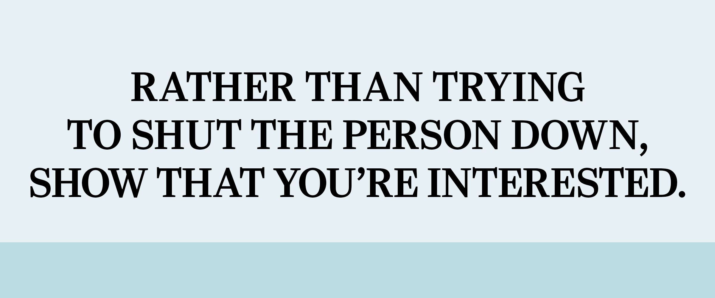 text: Rather than trying to shut the person down, Show that you’re interested.