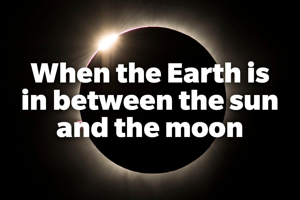 When the Earth is in between the sun and the moon