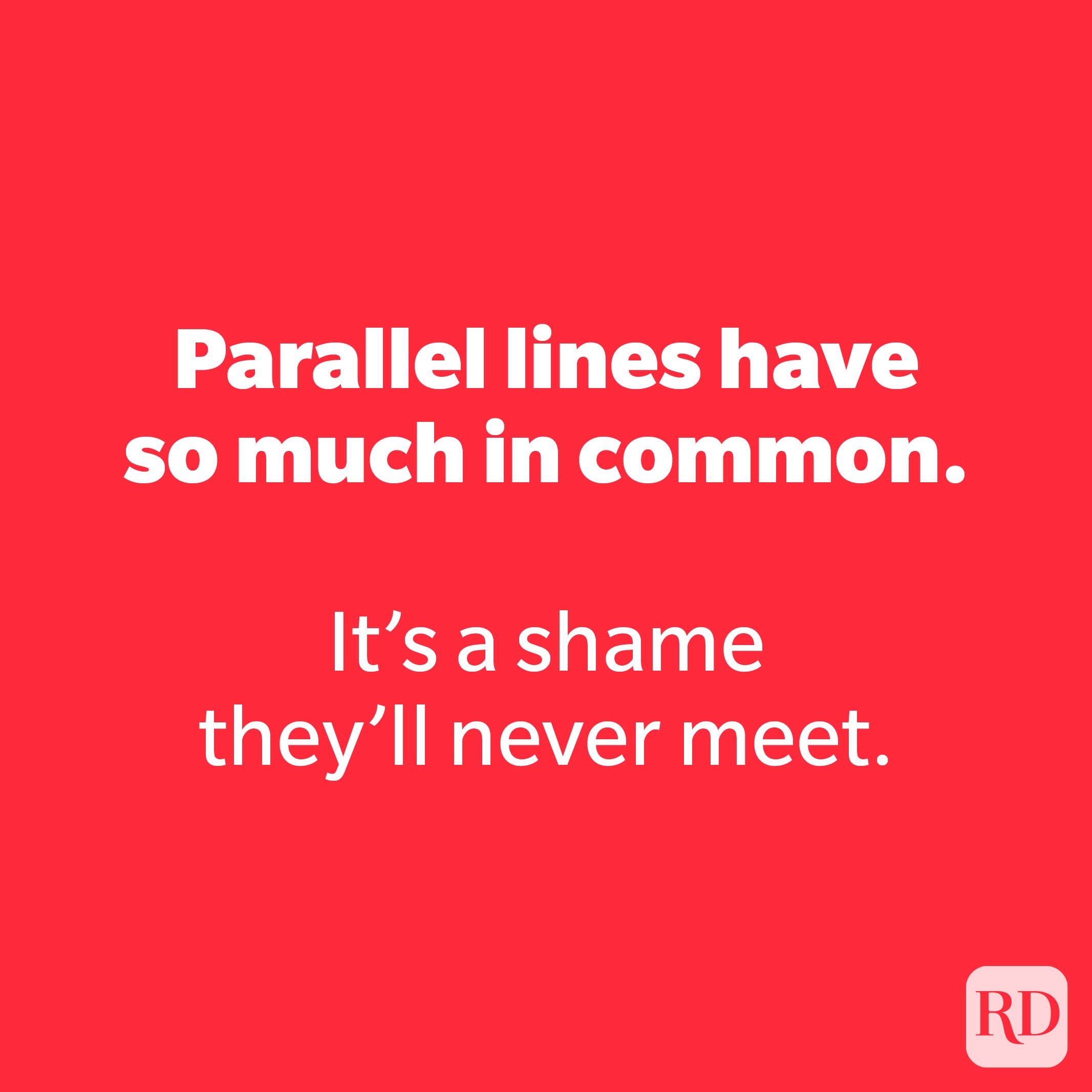 Parallel lines have so much in common.