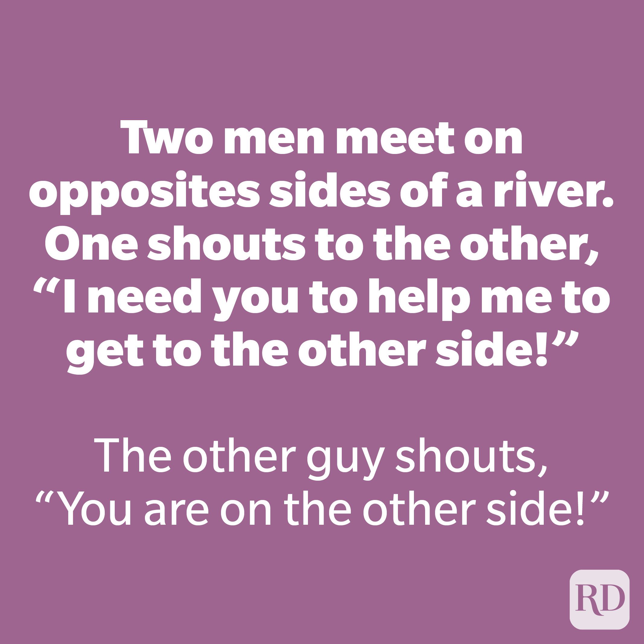 Two men meet on opposites sides of a river. One shouts to the other “I need you to help me to get to the other side!”