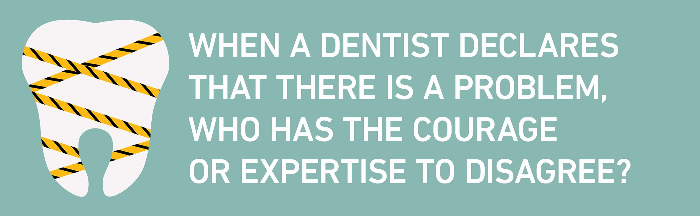 text: When a dentist declares that there is a problem, who has the courage or expertise to disagree?